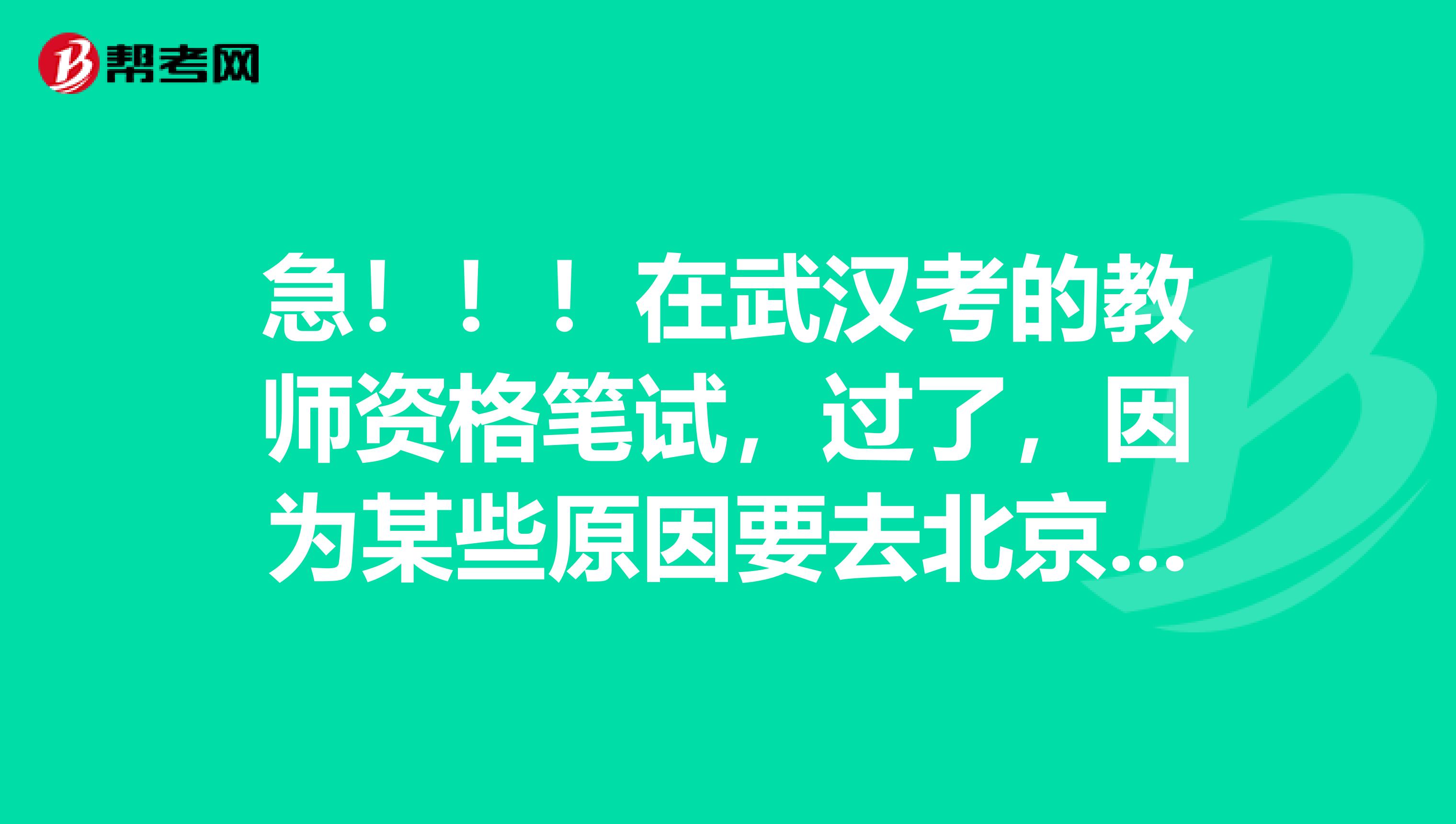 急!!!在武汉考的教师资格笔试,过了,因为某些原因要去北京,请问可以在北京面试吗?
