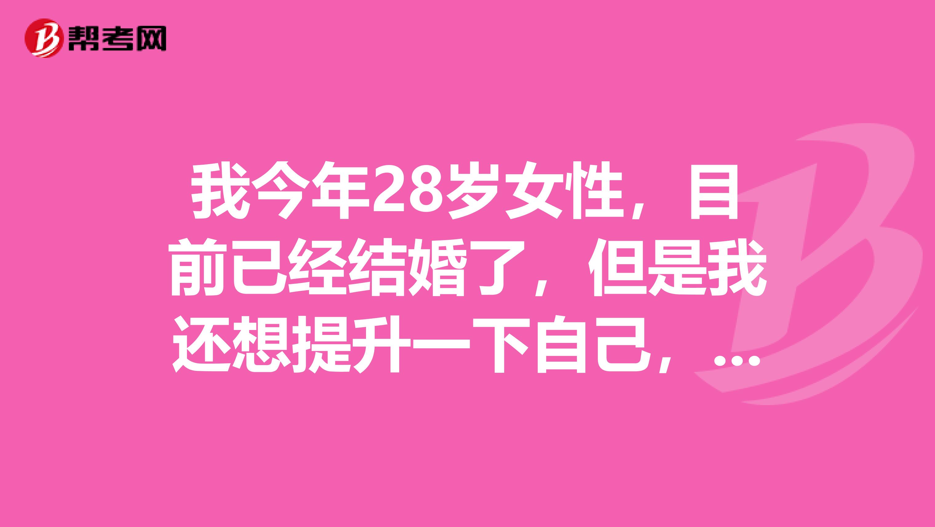 我今年28歲女性，目前已經(jīng)結(jié)婚了，但是我還想提升一下自己，在工作上在進一步，聽朋友說MBA不錯，請問一下大家就是我這個條件可以報名嗎？