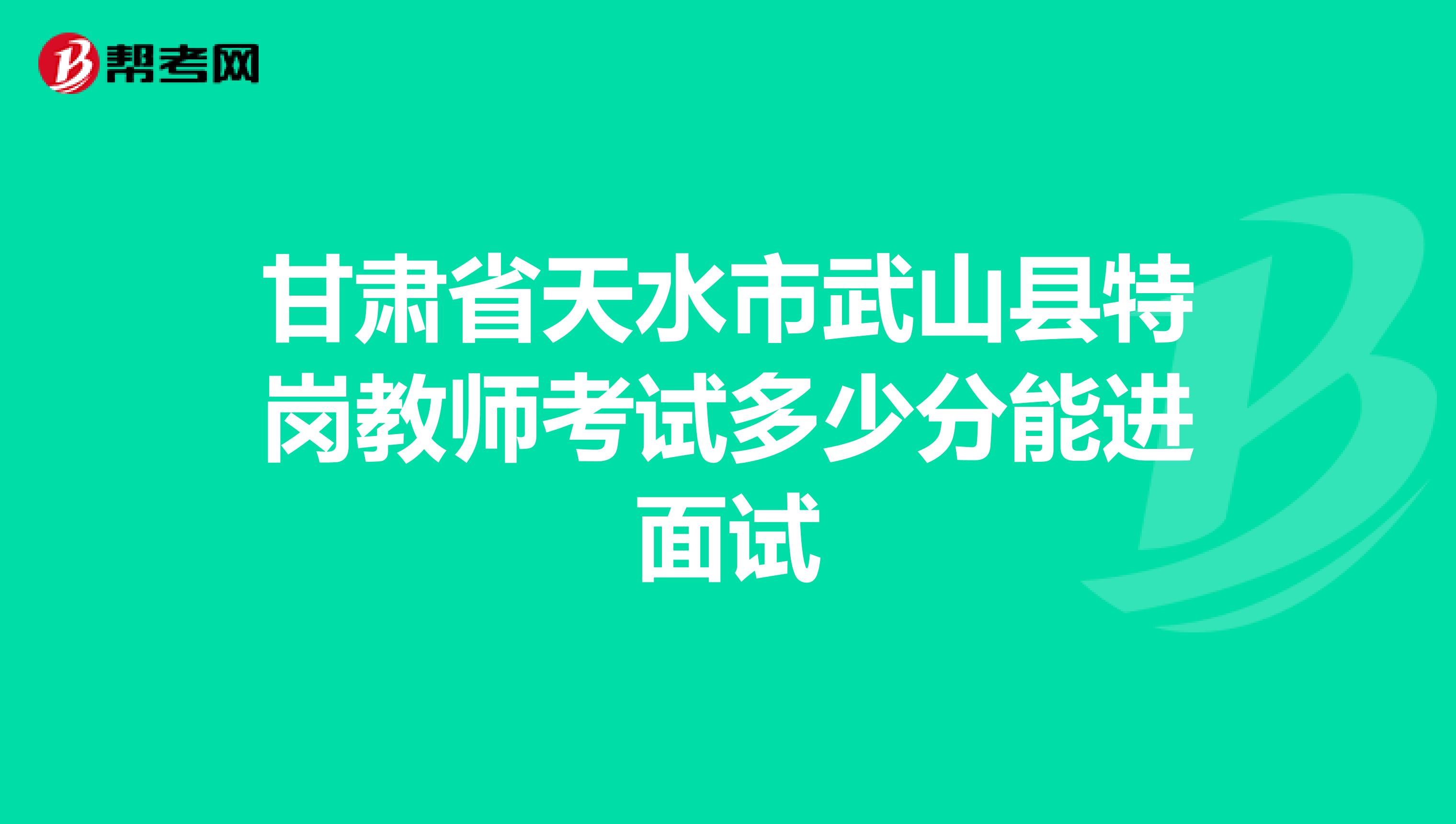 甘肃省天水市武山县特岗教师考试多少分能进面试