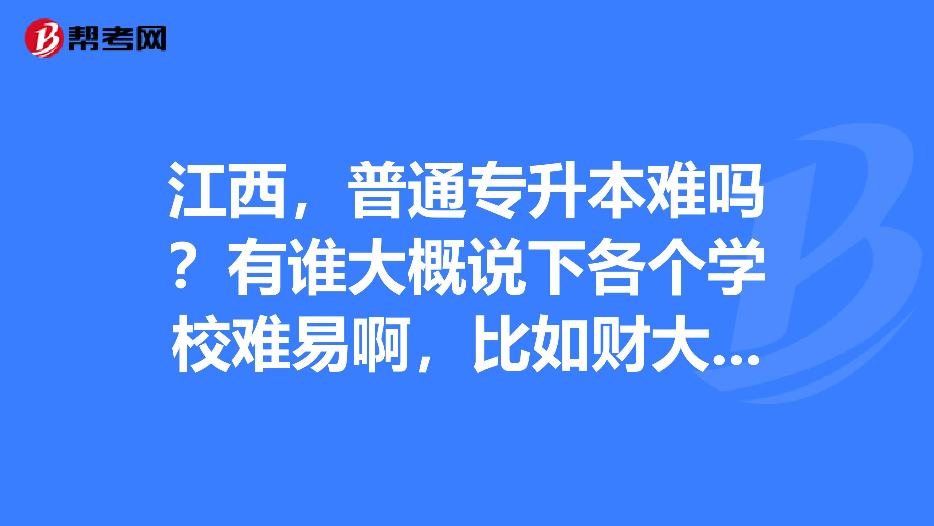 江西,普通专升本难吗?有谁大概说下各个学校难易啊,比如财大觉得财大难,算了,我是打算考农大了