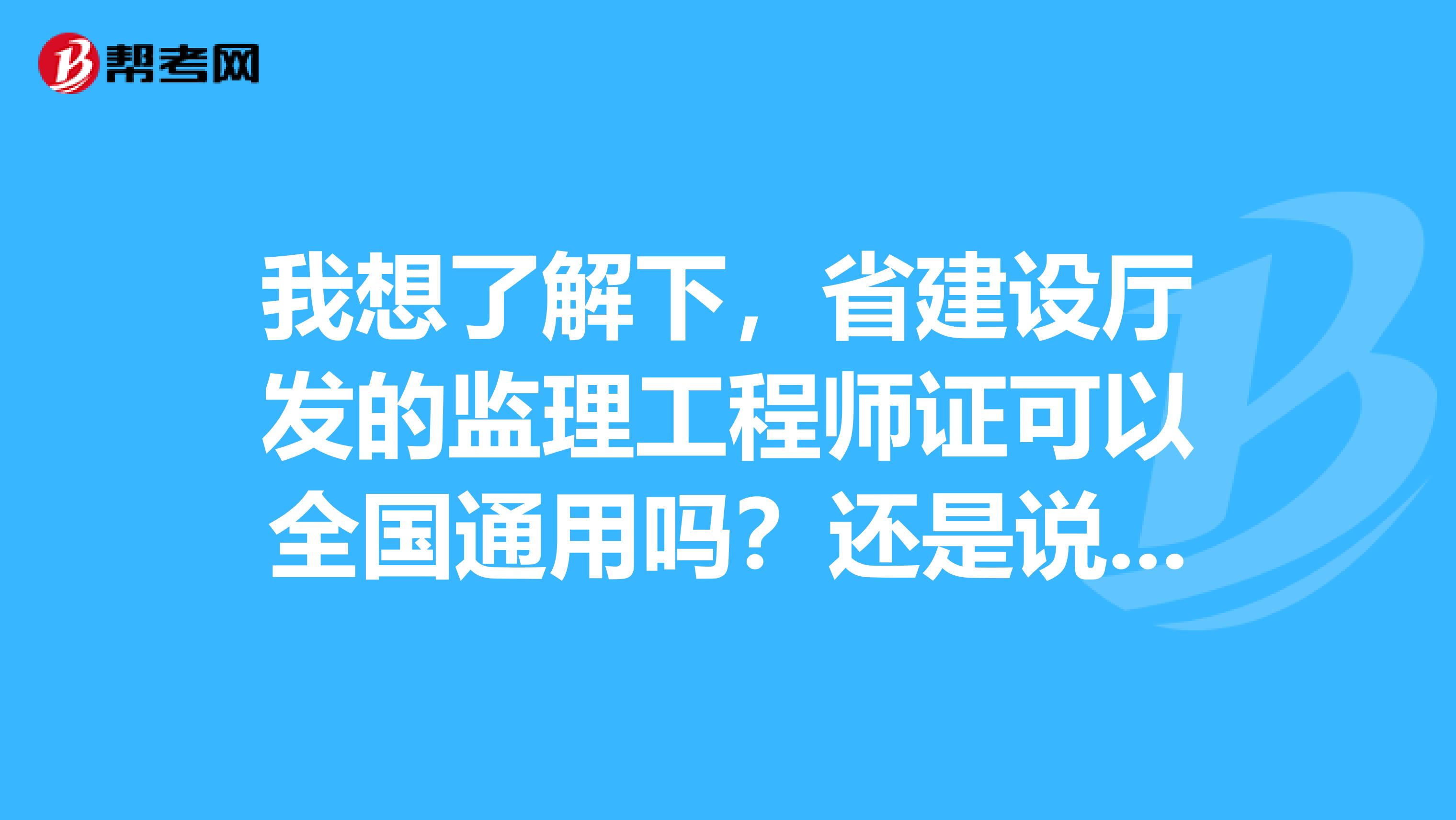 我想了解下，省建设厅发的监理工程师证可以全国通用吗？还是说不可以全国通过的呢？