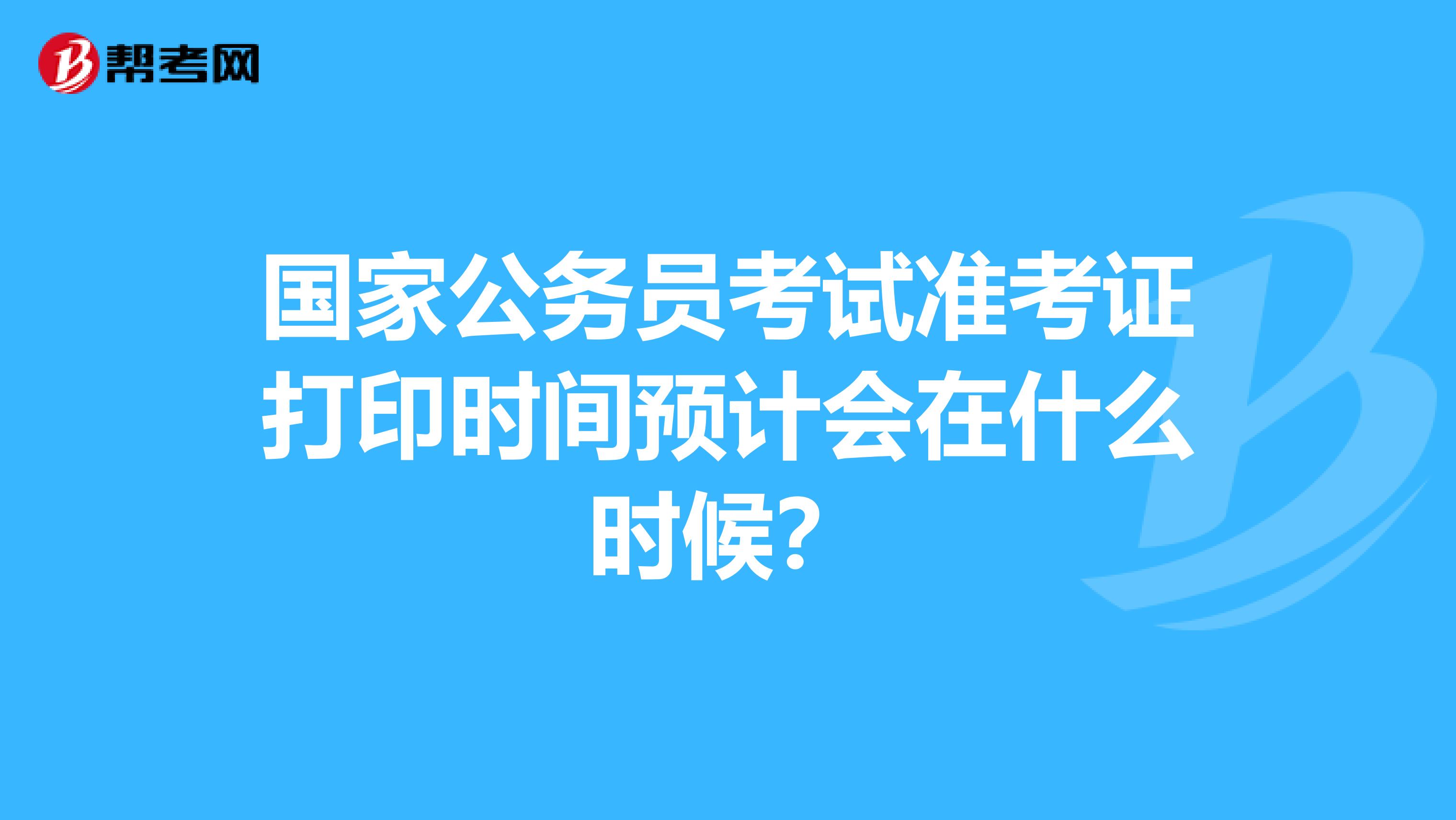 国家公务员考试准考证打印时间预计会在什么时候？