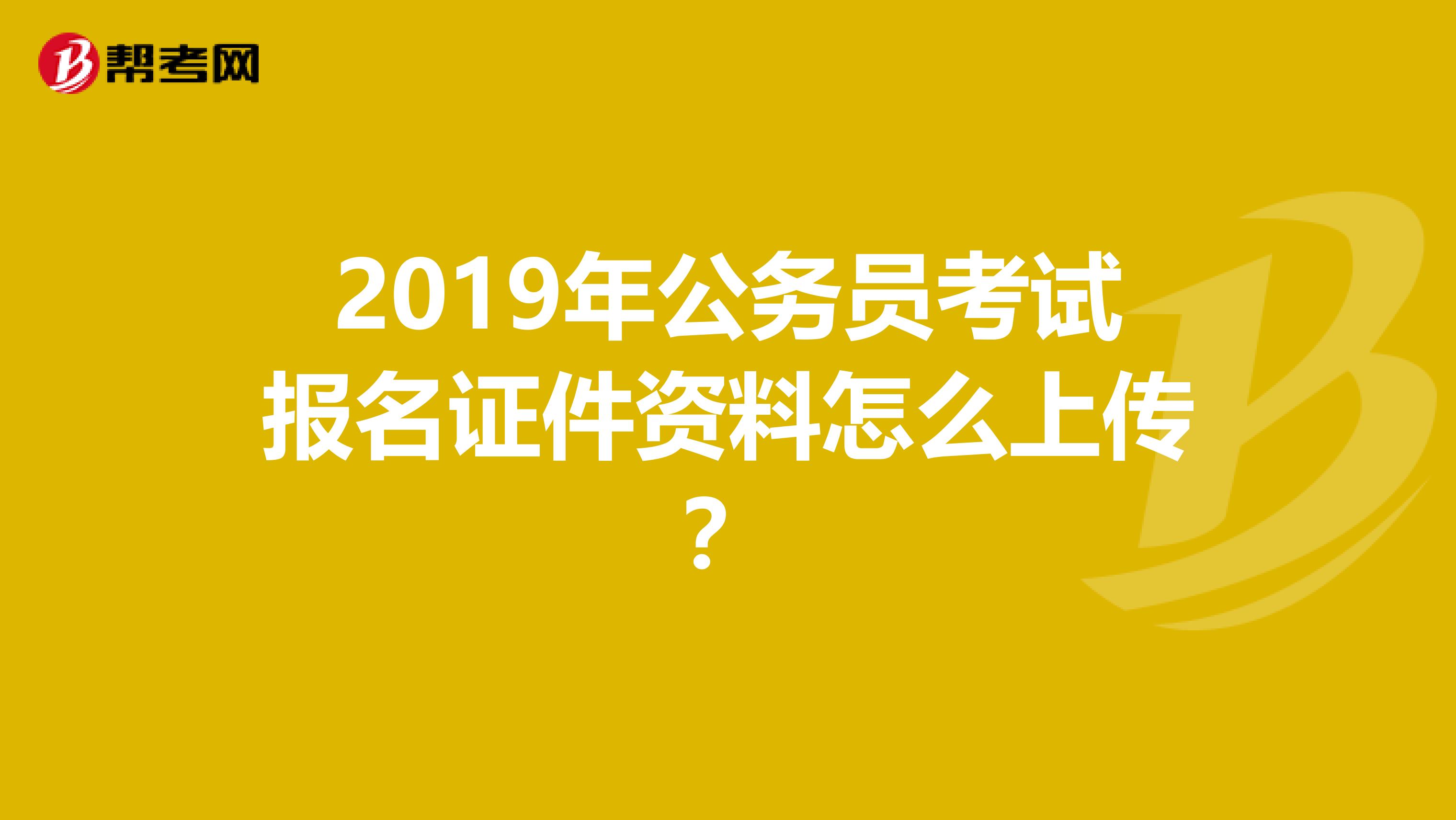 2019年公务员考试报名证件资料怎么上传?