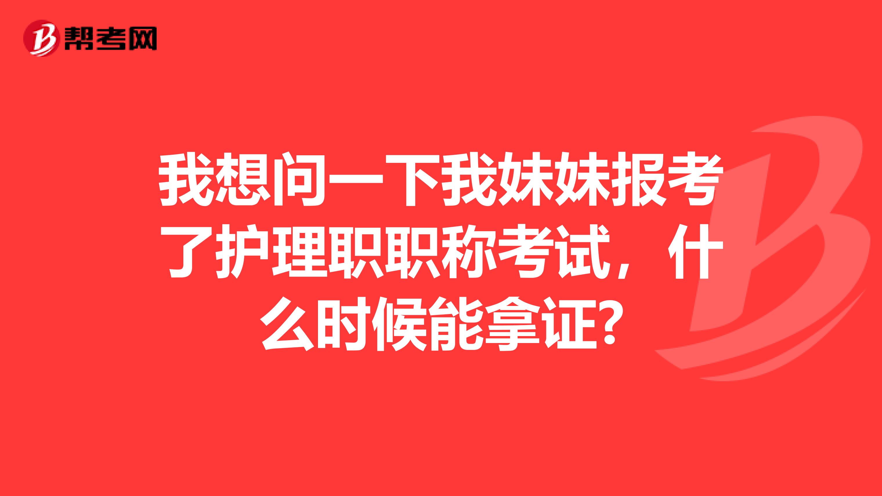 我想问一下我妹妹报考了护理职职称考试，什么时候能拿证?