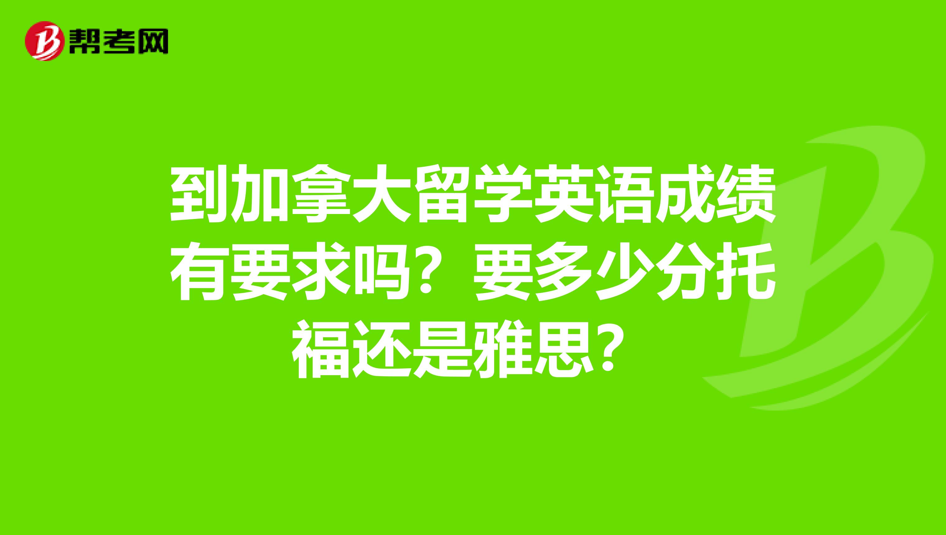 到加拿大留学英语成绩有要求吗？要多少分托福还是雅思？