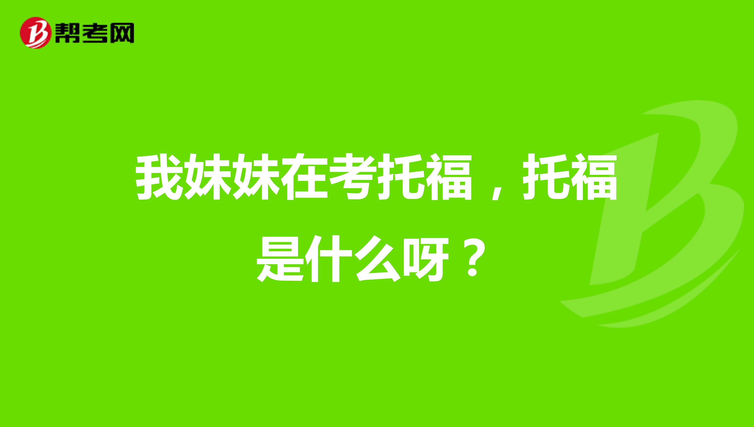 我妹妹在考托福，托福是什么呀？
