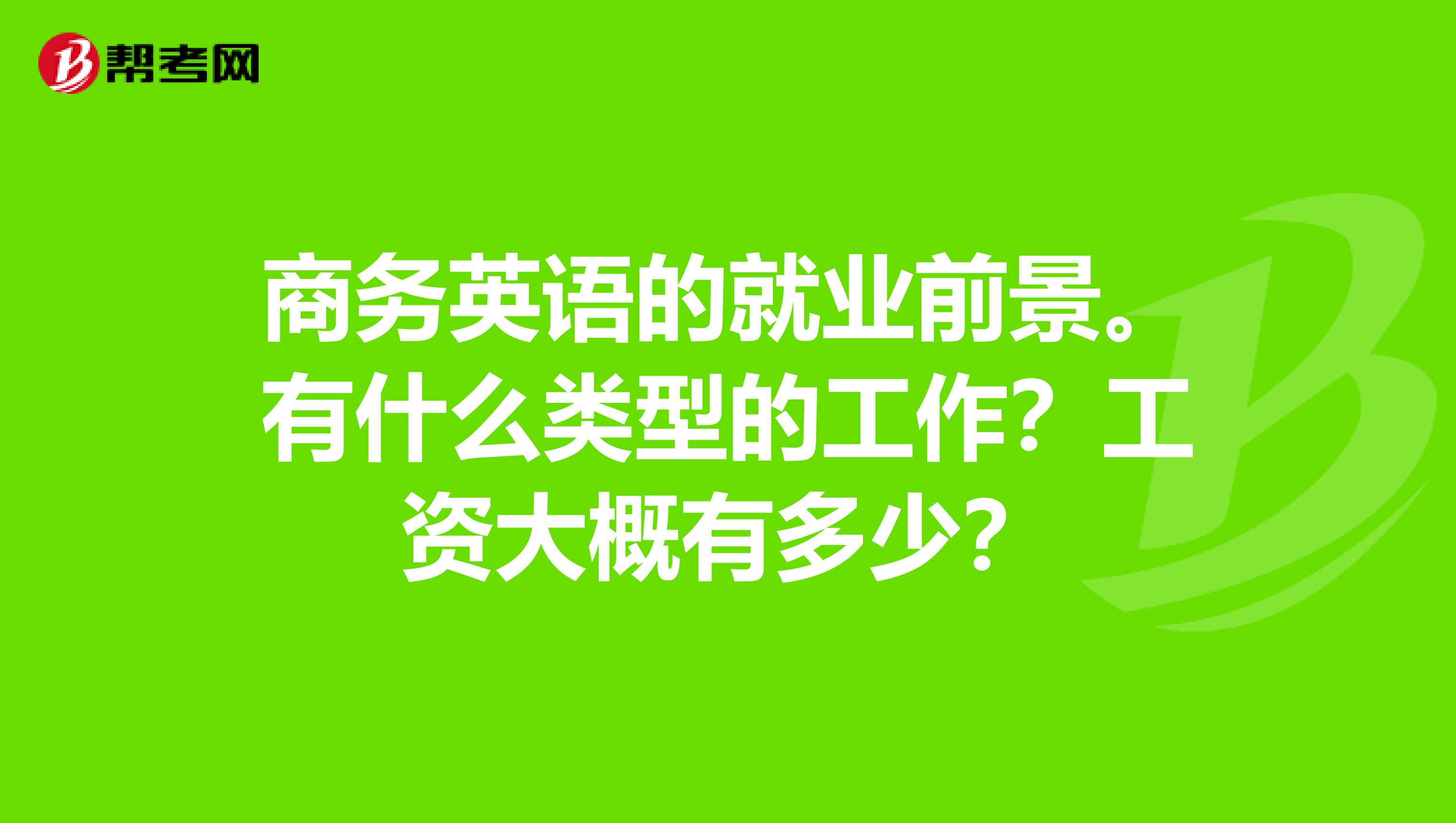 商务英语的就业前景。有什么类型的工作?工资大概有多少?