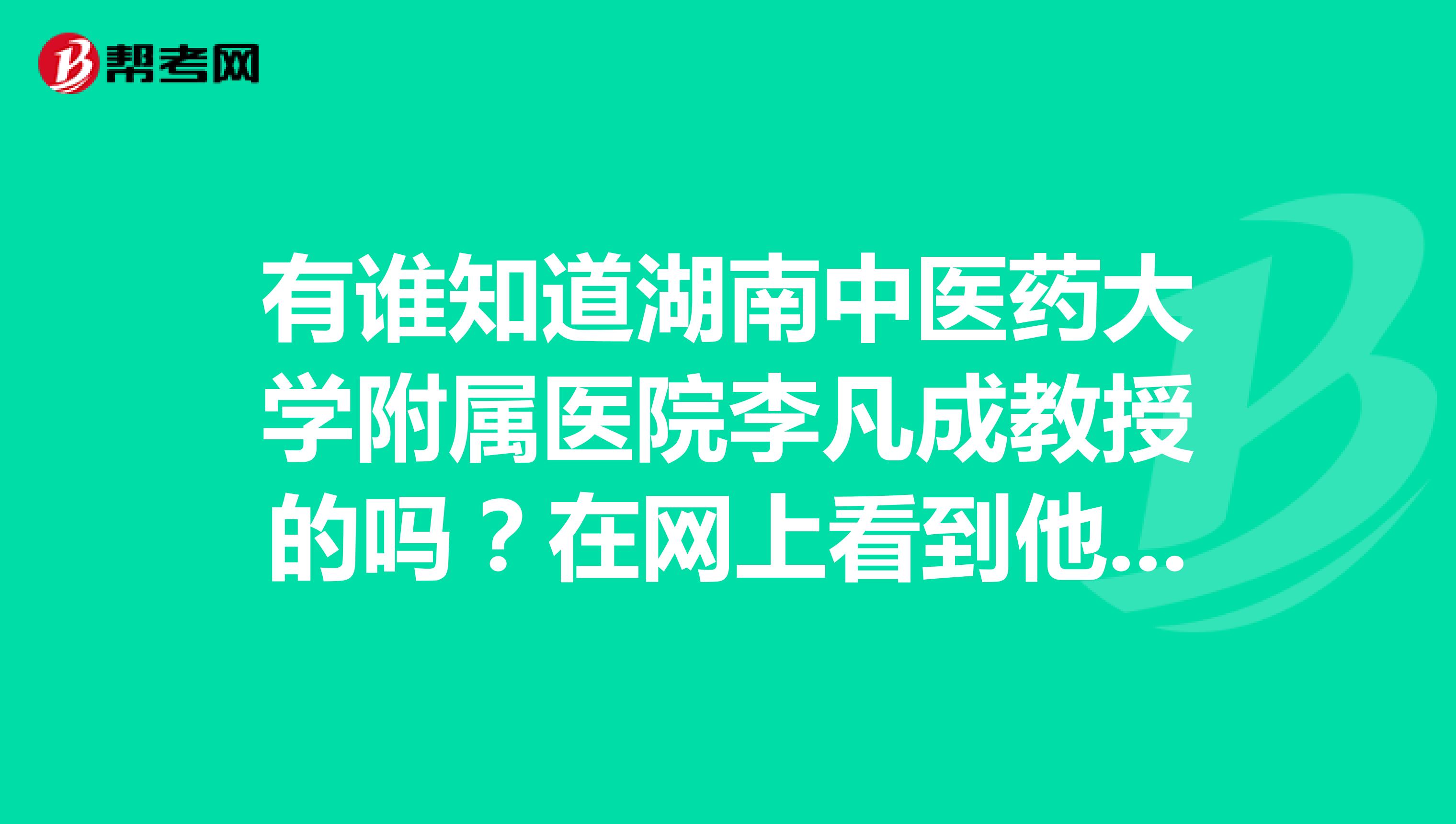 有谁知道湖南中医药大学附属医院李凡成教授的吗?在网上看到他,说治疗慢性咽喉炎很不错,有了解他的吗?
