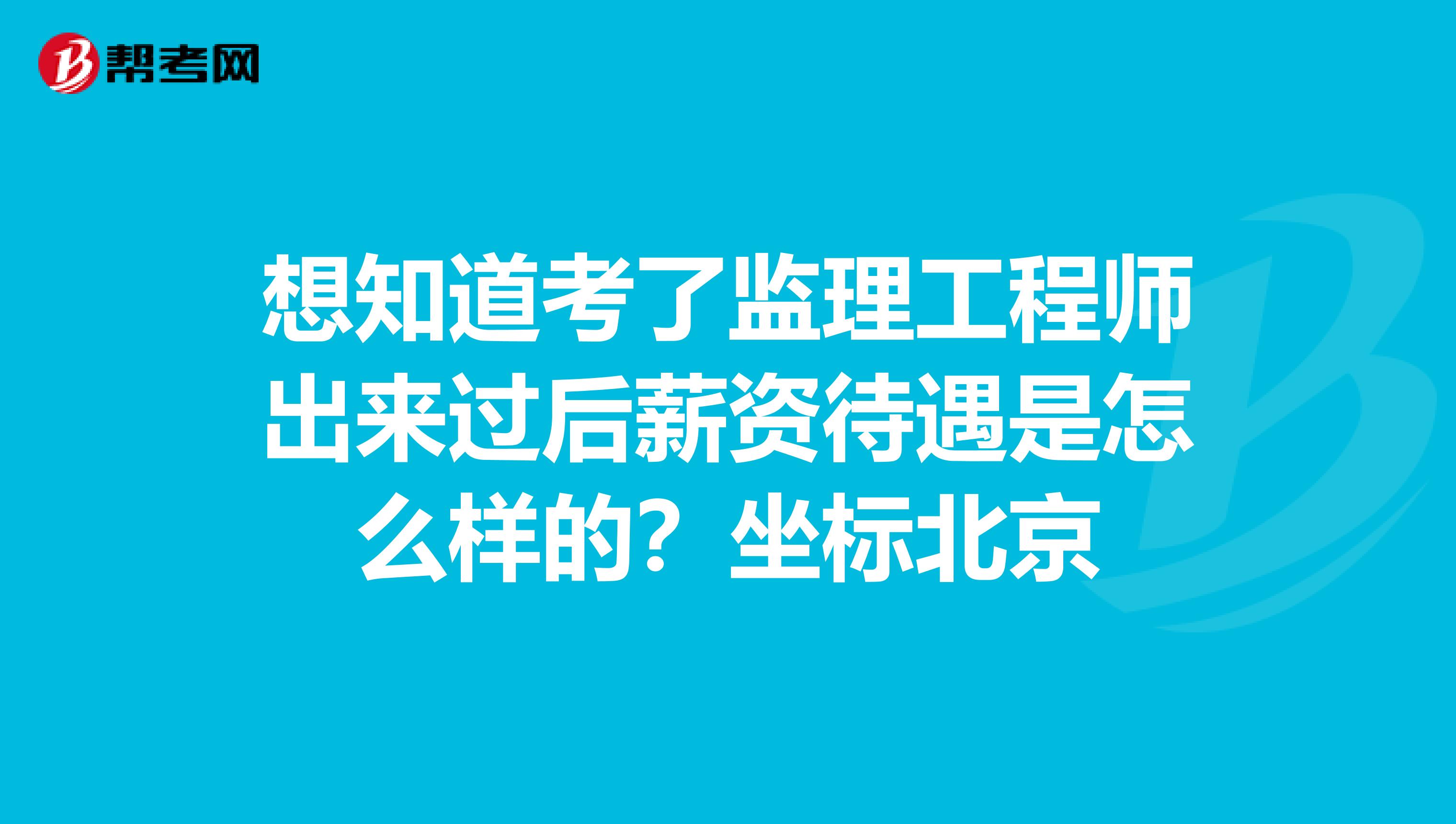 想知道考了监理工程师出来过后薪资待遇是怎么样的？坐标北京