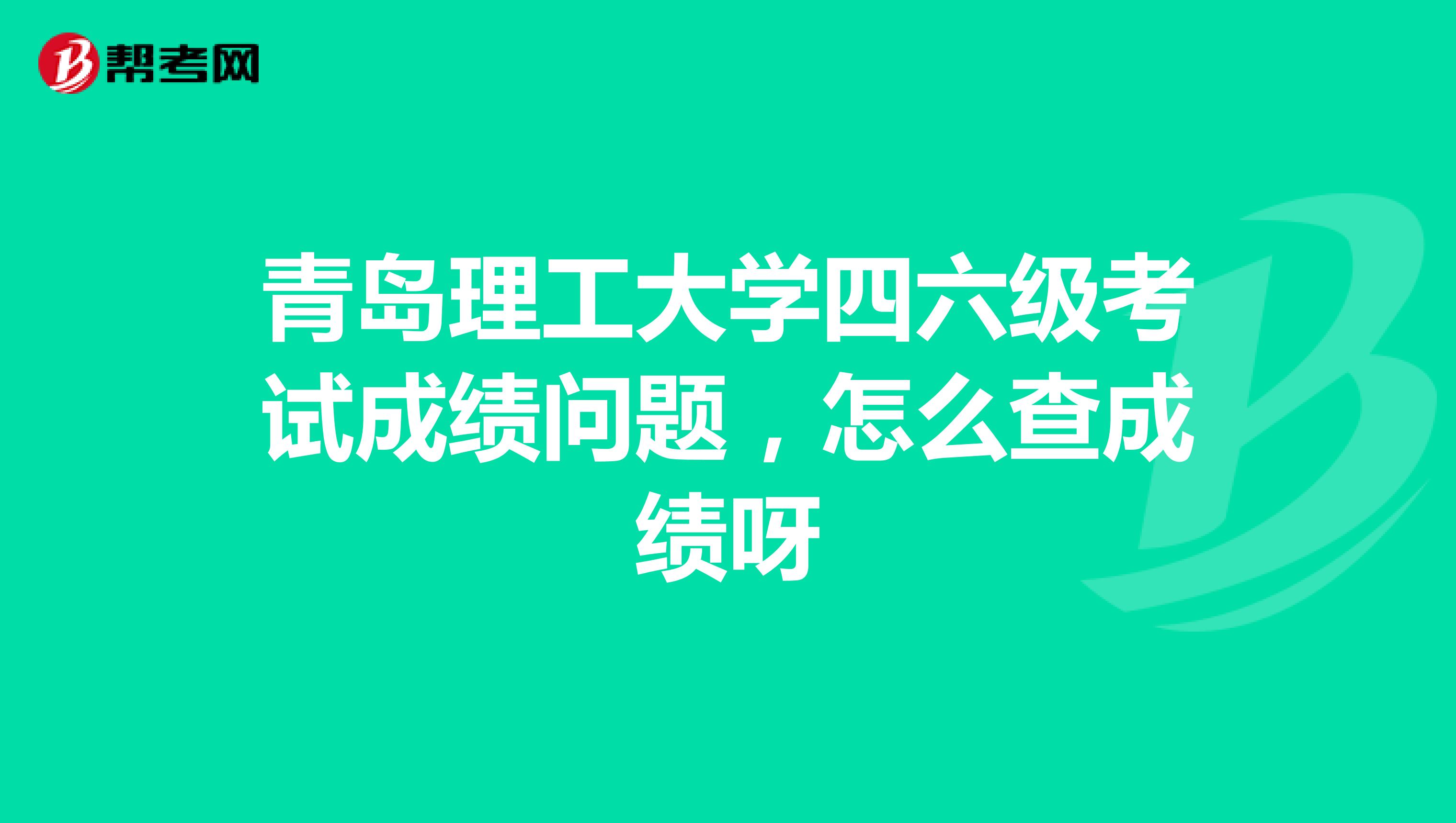 青岛理工大学四六级考试成绩问题，怎么查成绩呀