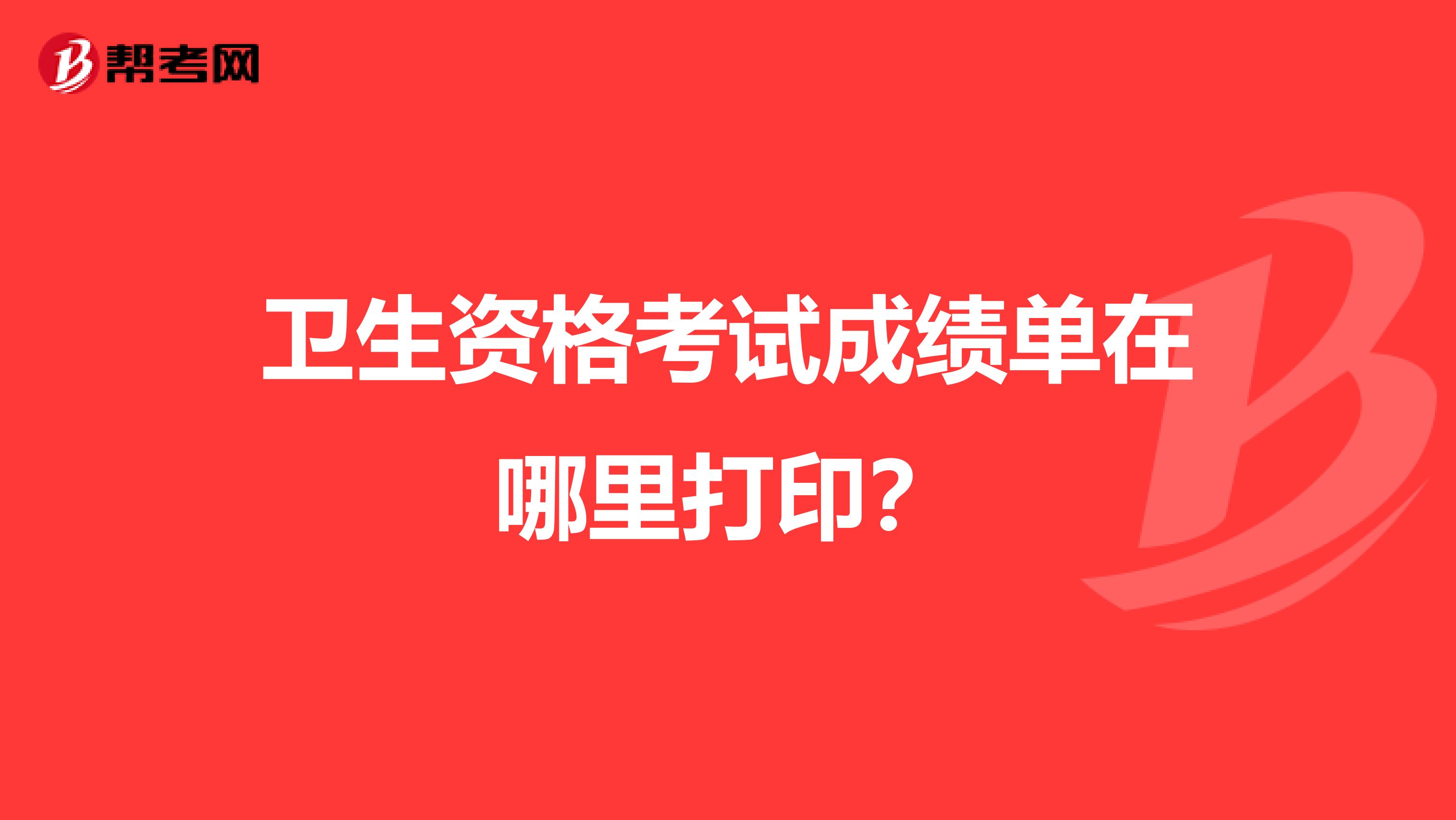 卫生资格考试成绩单在哪里打印？