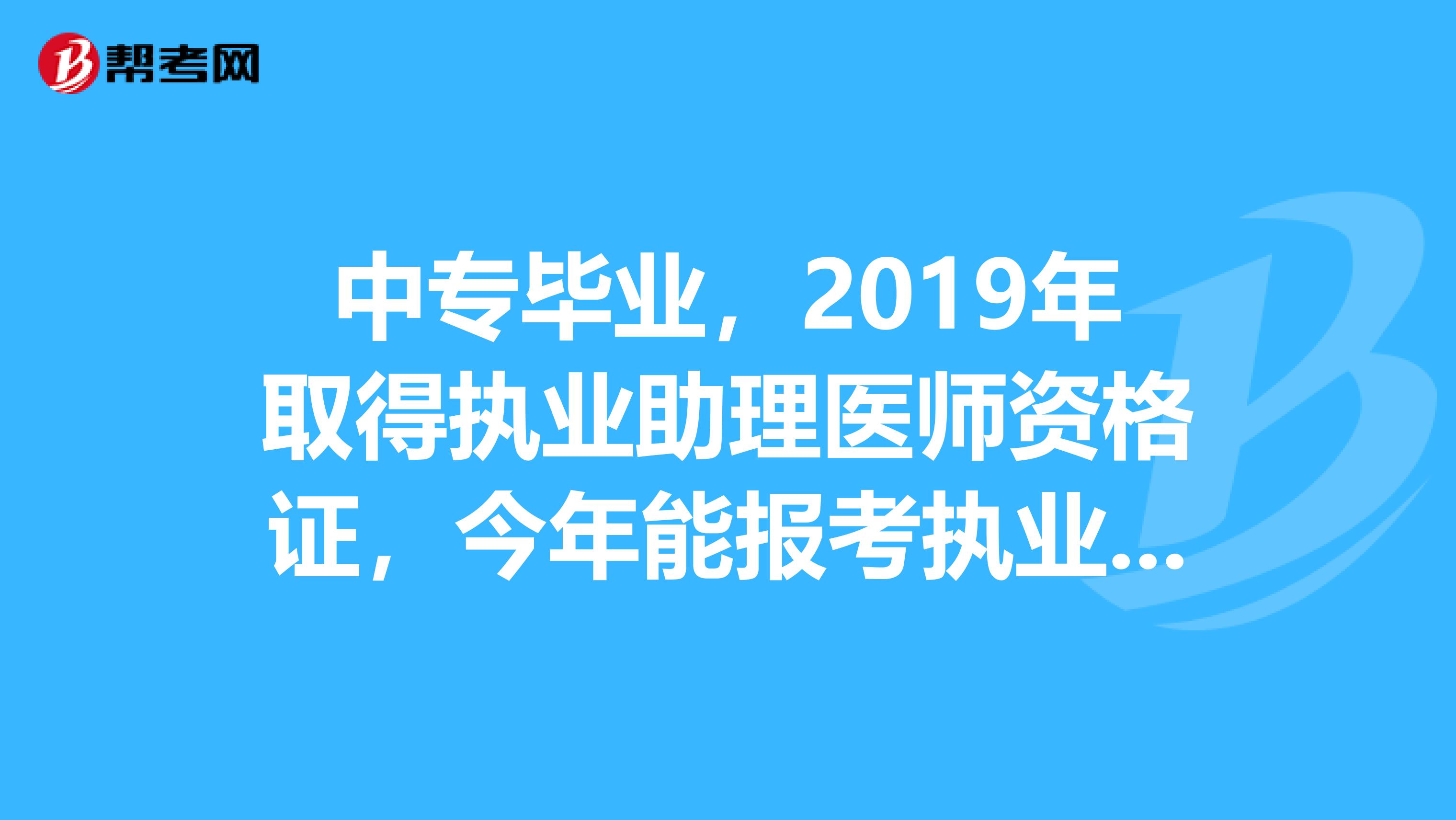 中专毕业，2019年取得执业助理医师资格证，今年能报考执业医师资格证考试吗？