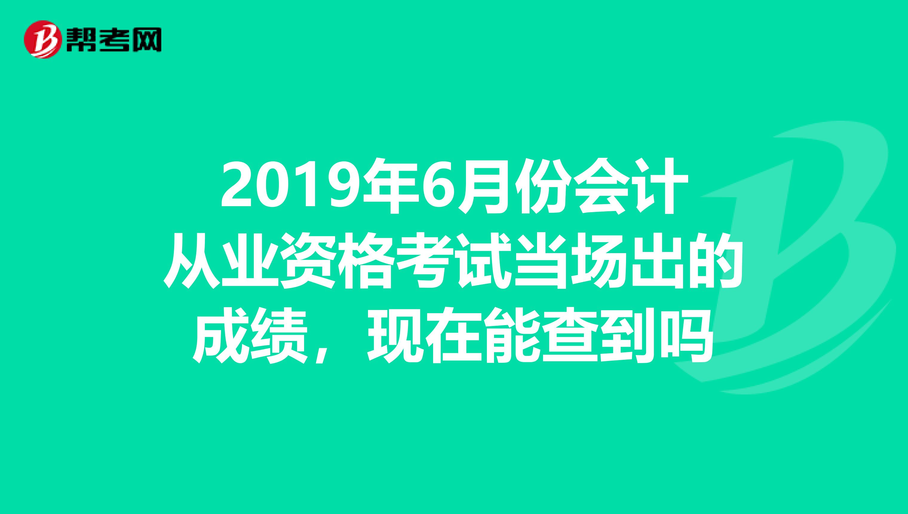 2019年6月份会计从业资格考试当场出的成绩,现在能查到吗