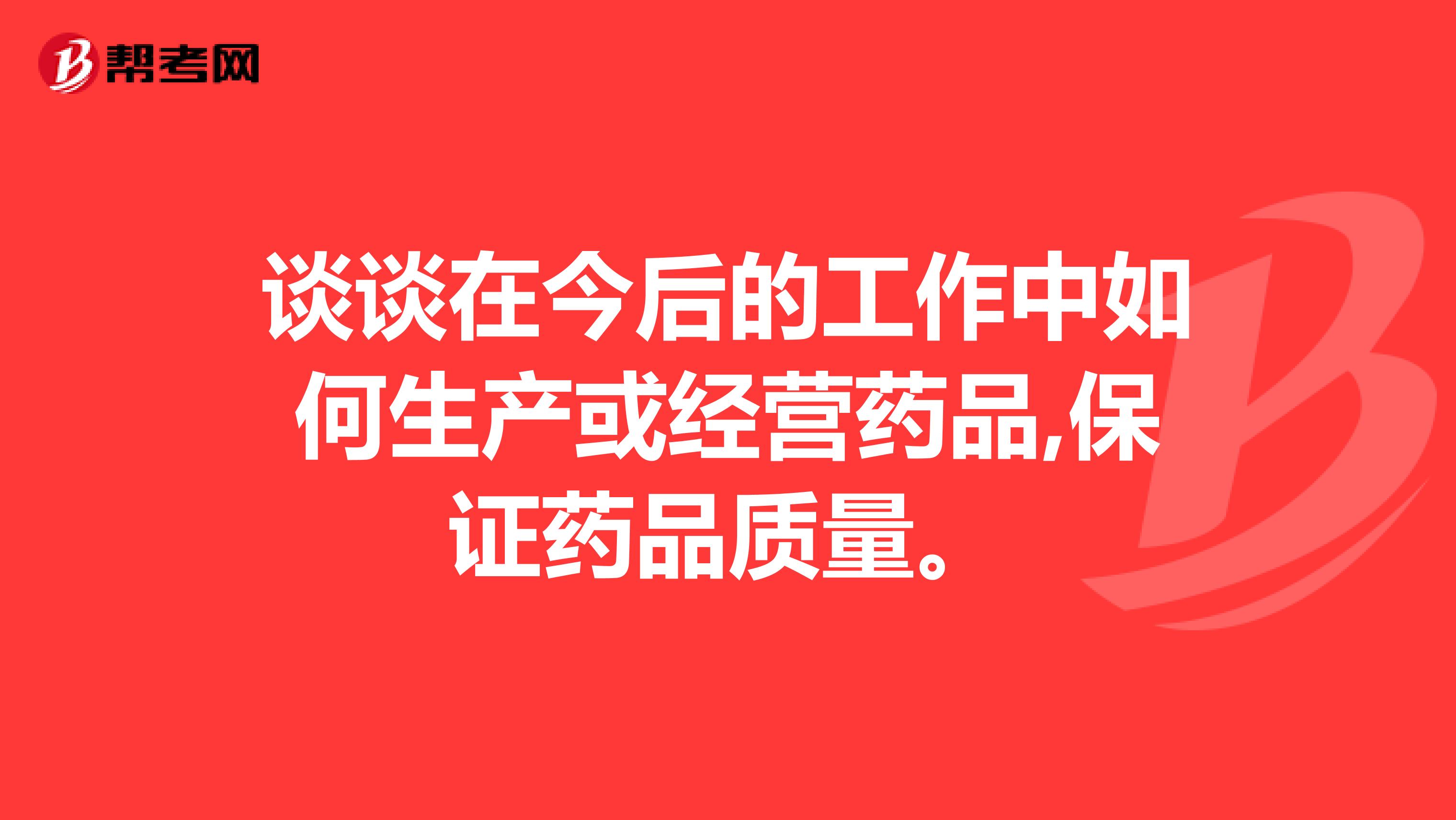 谈谈在今后的工作中如何生产或经营药品,保证药品质量。