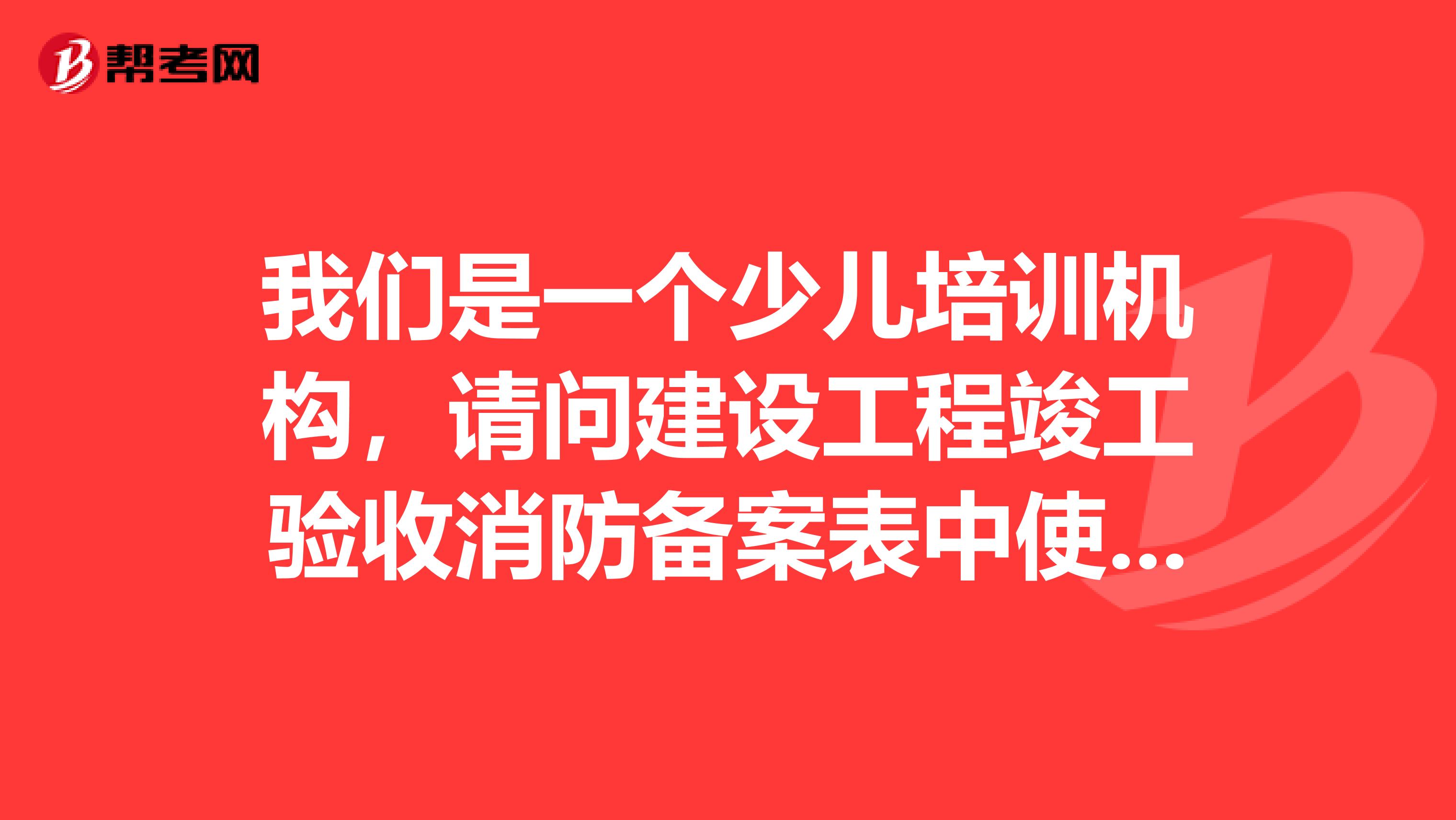 我们是一个少儿培训机构，请问建设工程竣工验收消防备案表中使用性质添什么比较安全易过关啊，谢谢