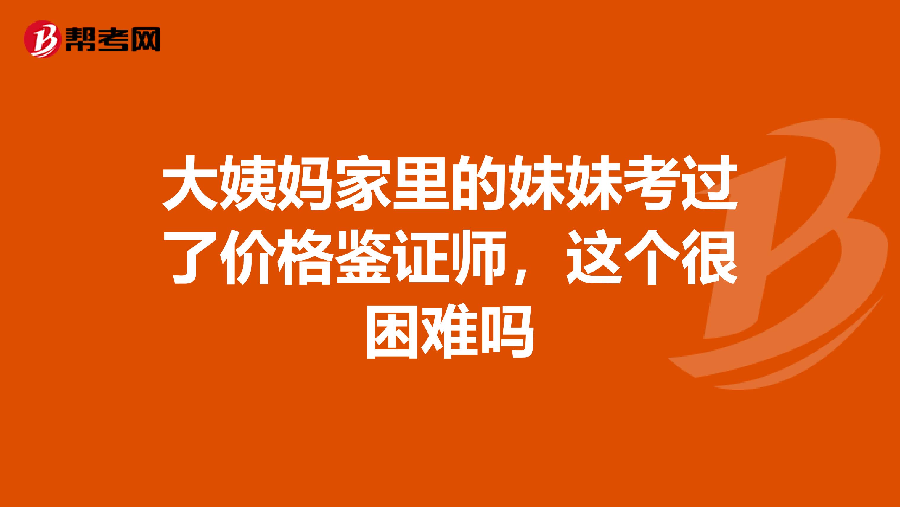 大姨妈家里的妹妹考过了价格鉴证师,这个很困难吗