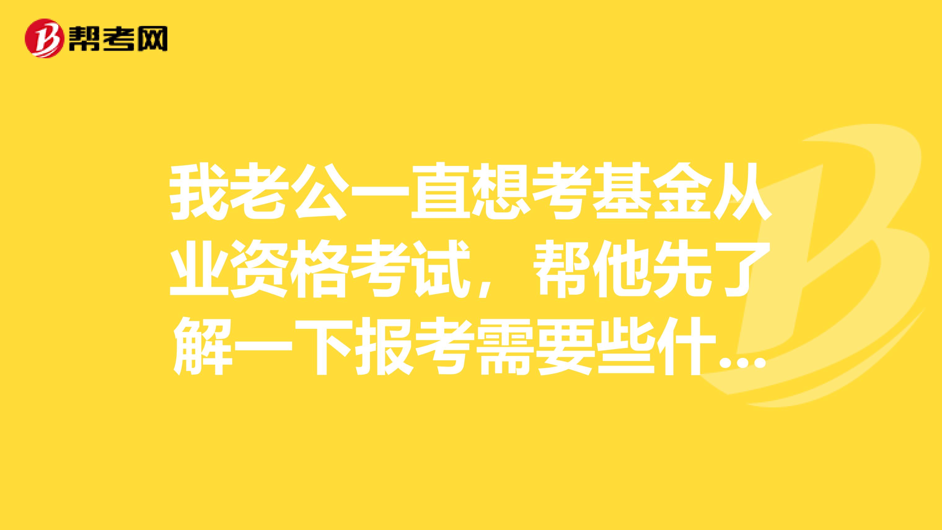 我老公一直想考基金从业资格考试,帮他先了解一下报考需要些什么条件