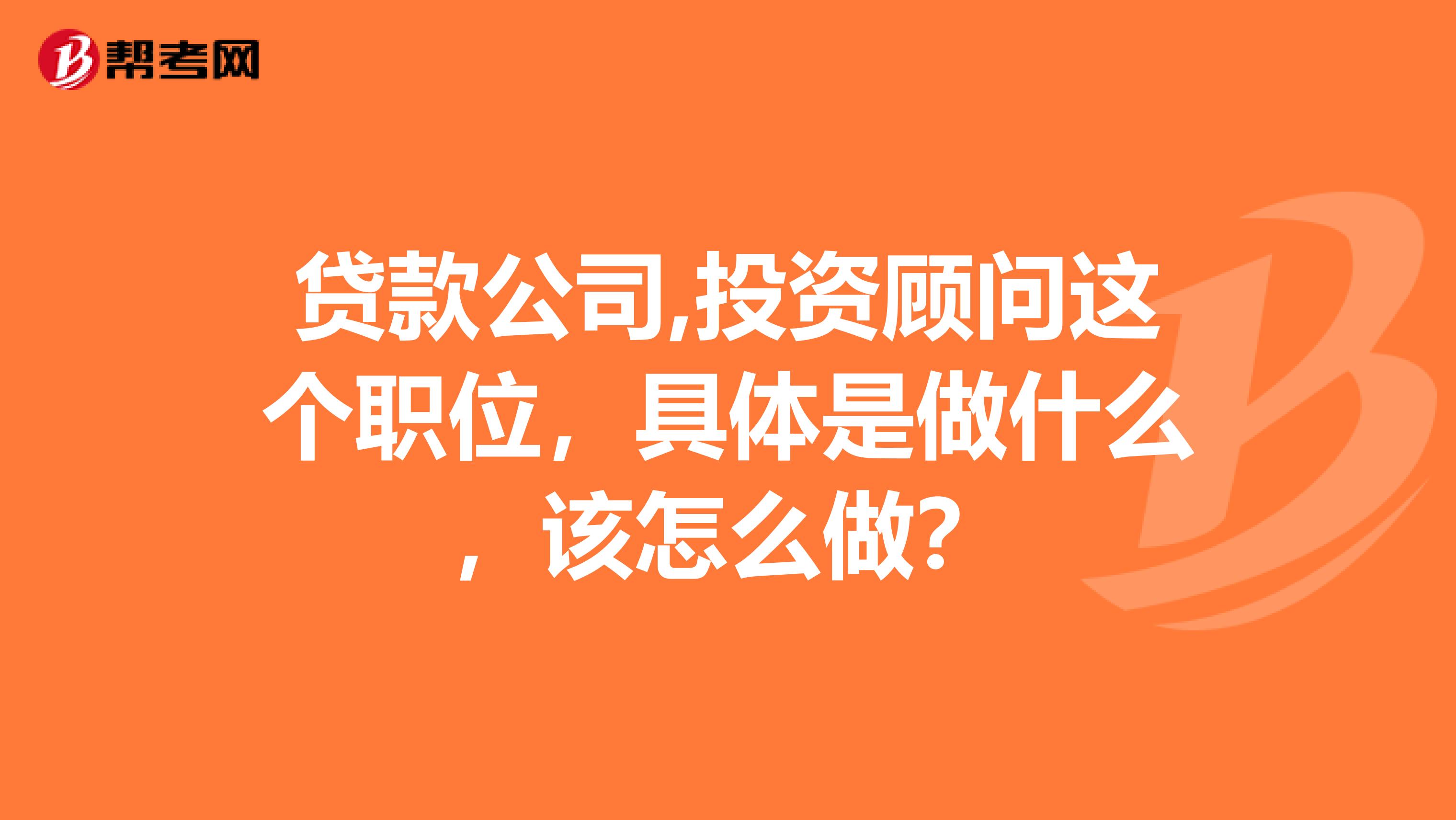 贷款公司,投资顾问这个职位，具体是做什么，该怎么做？