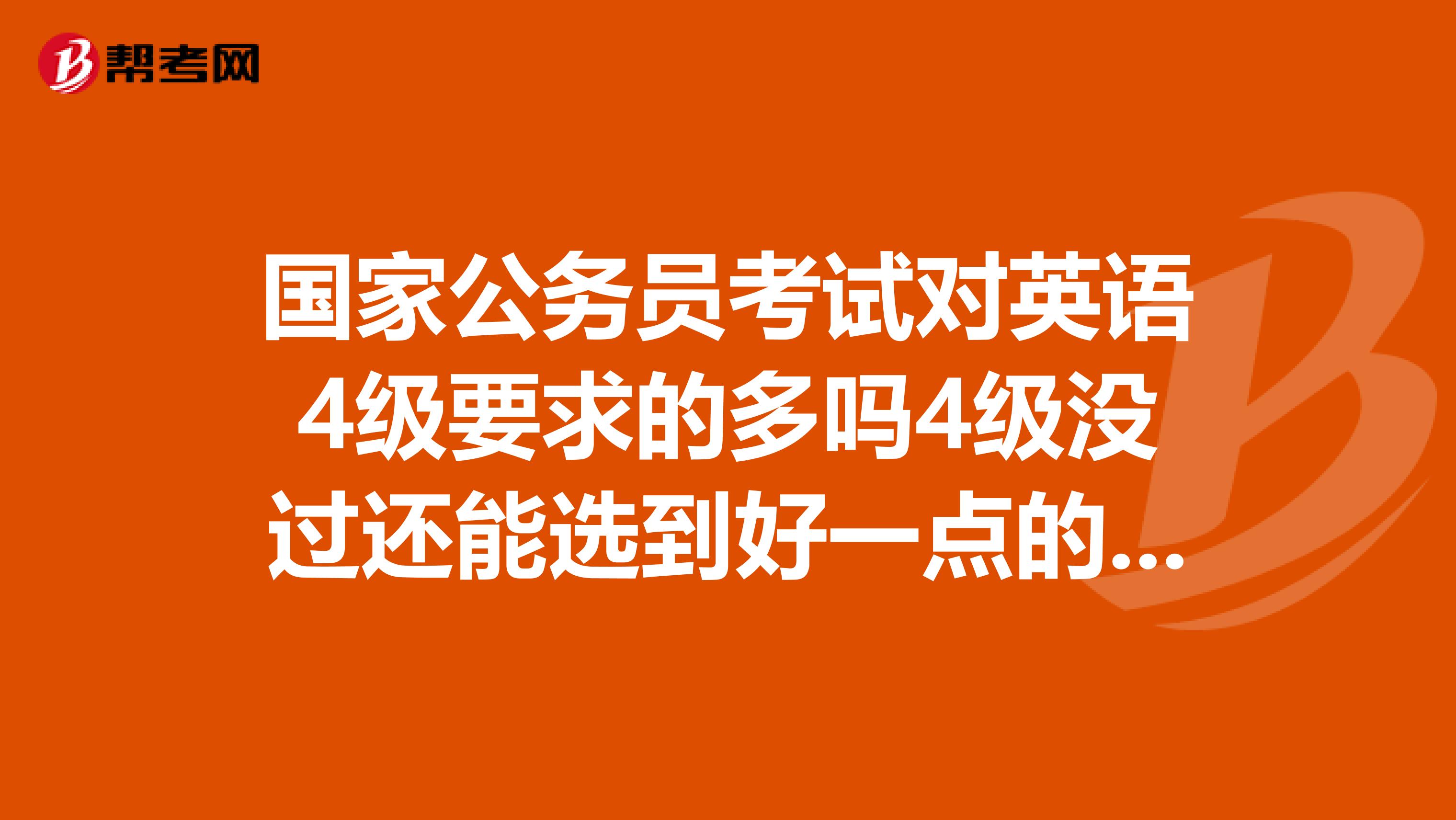 国家公务员考试对英语4级要求的多吗4级没过还能选到好一点的职位吗