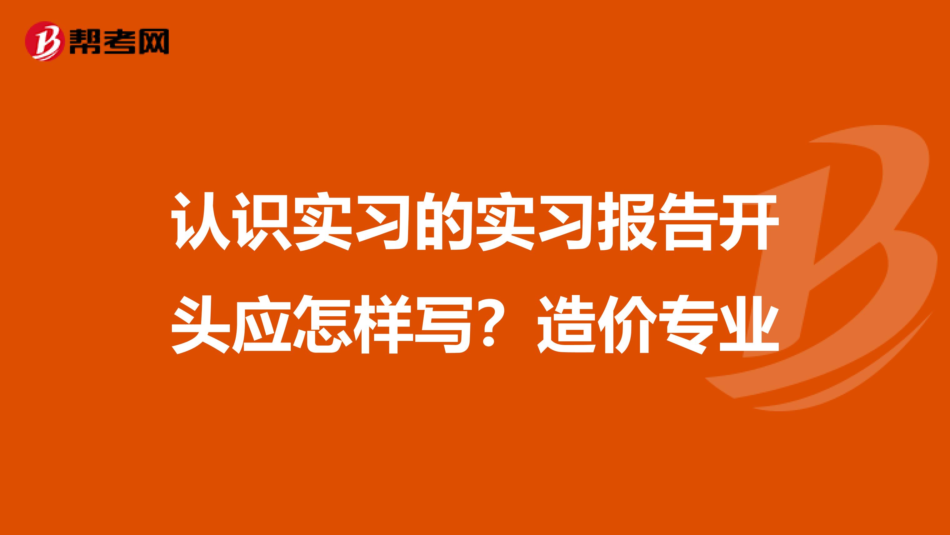 认识实习的实习报告开头应怎样写？造价专业