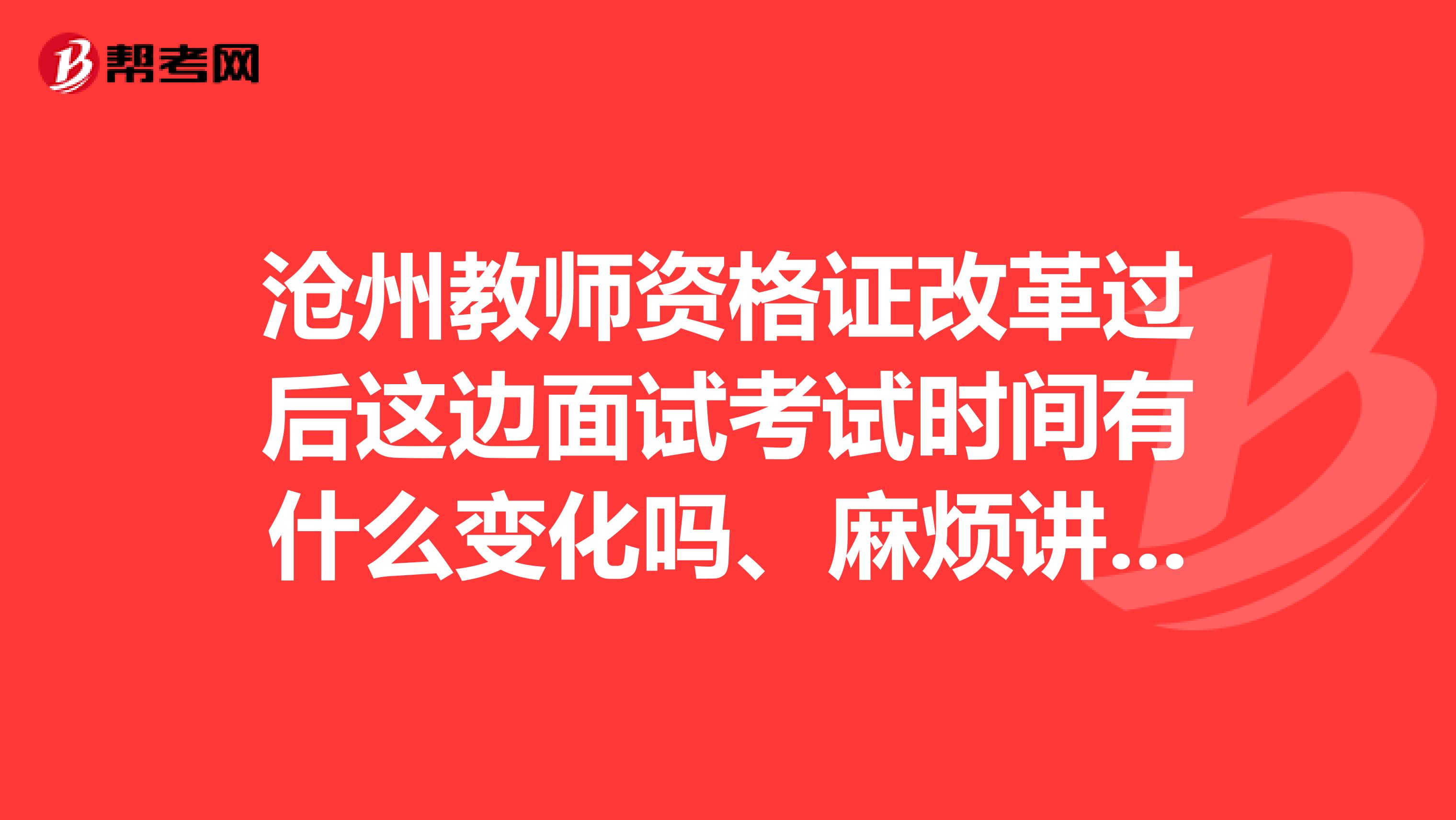沧州教师资格证改革过后这边面试考试时间有什么变化吗、麻烦讲一下谢谢