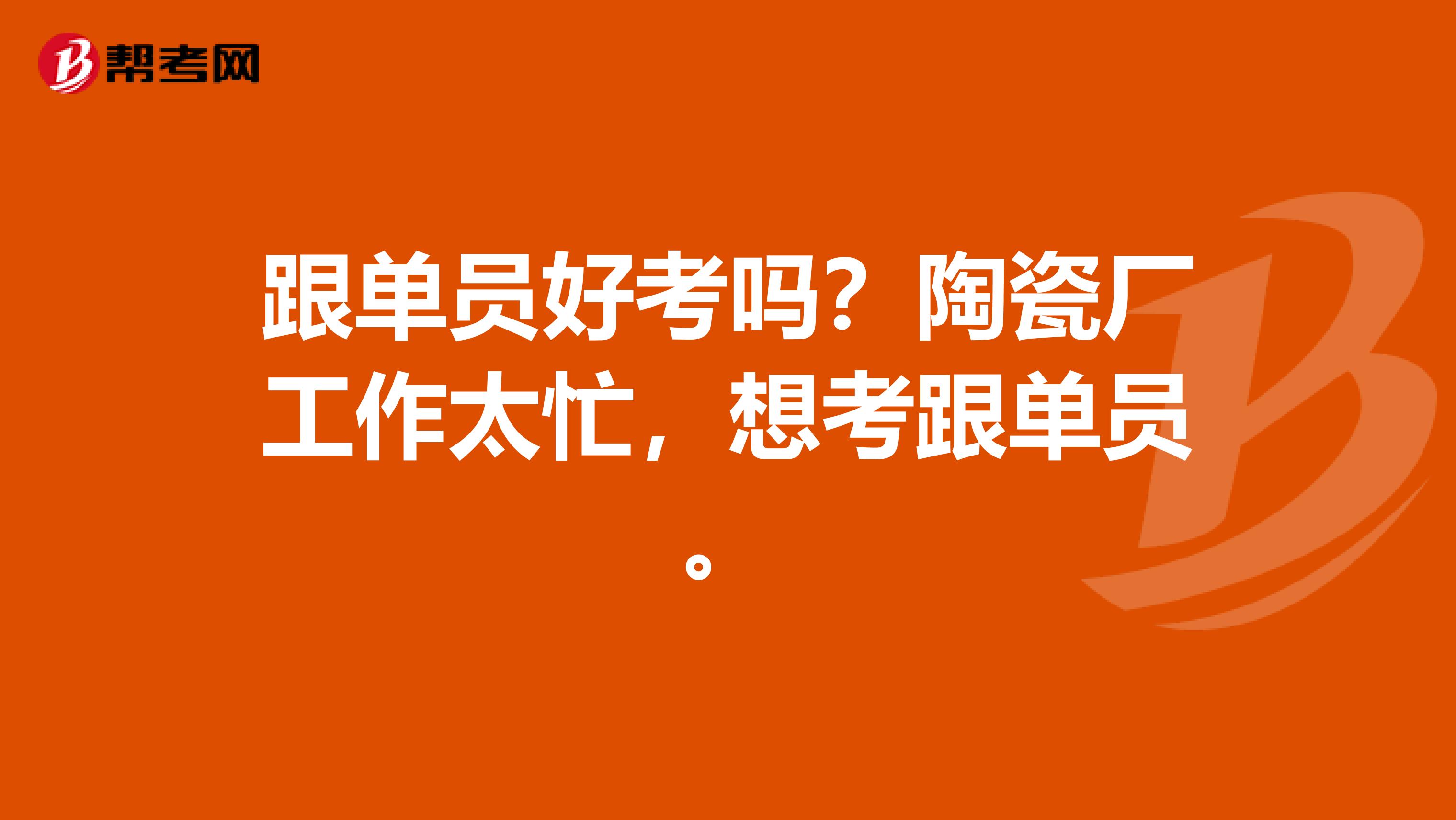 跟单员好考吗？陶瓷厂工作太忙，想考跟单员。