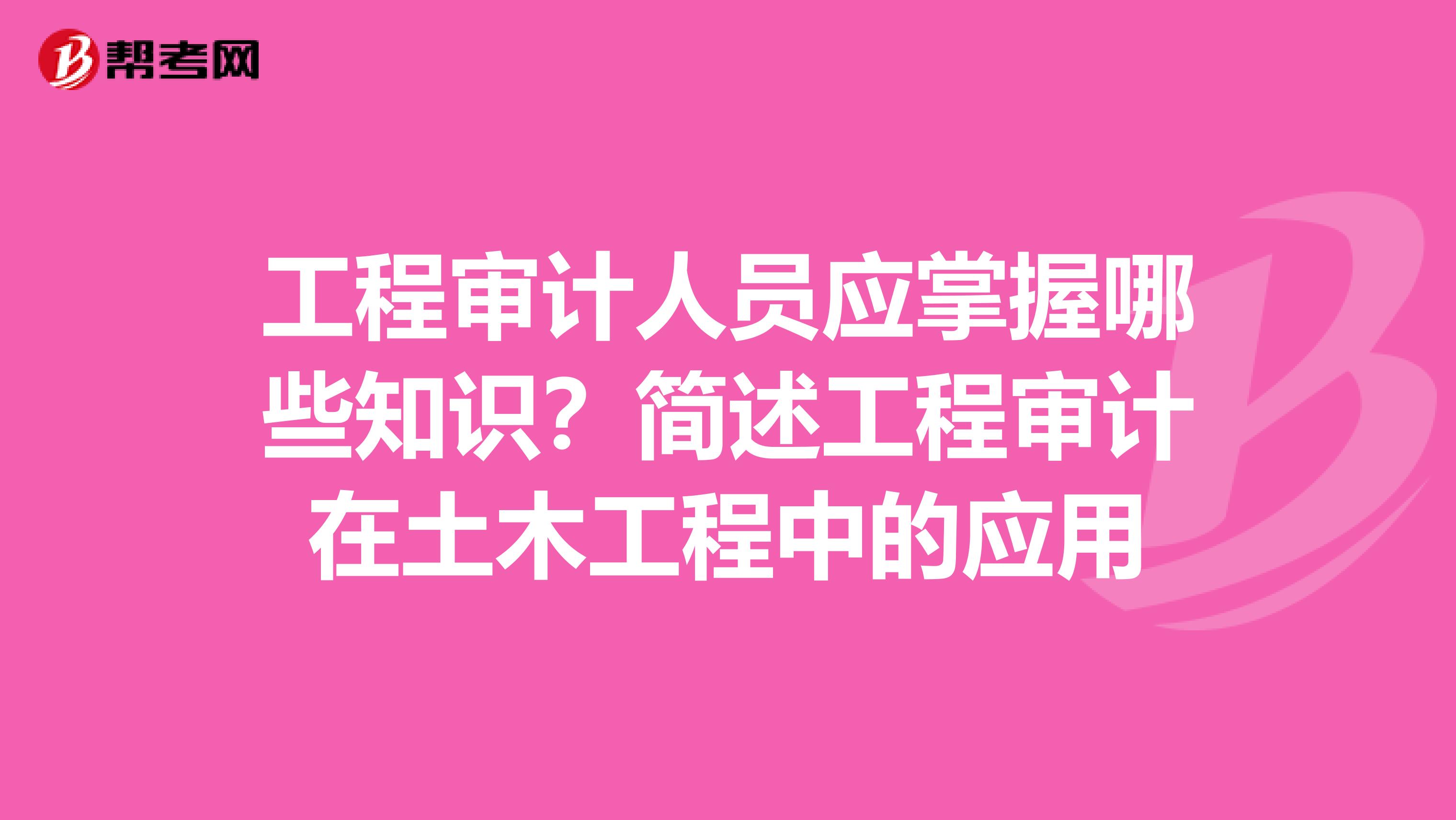 工程审计人员应掌握哪些知识?简述工程审计在土木工程中的应用