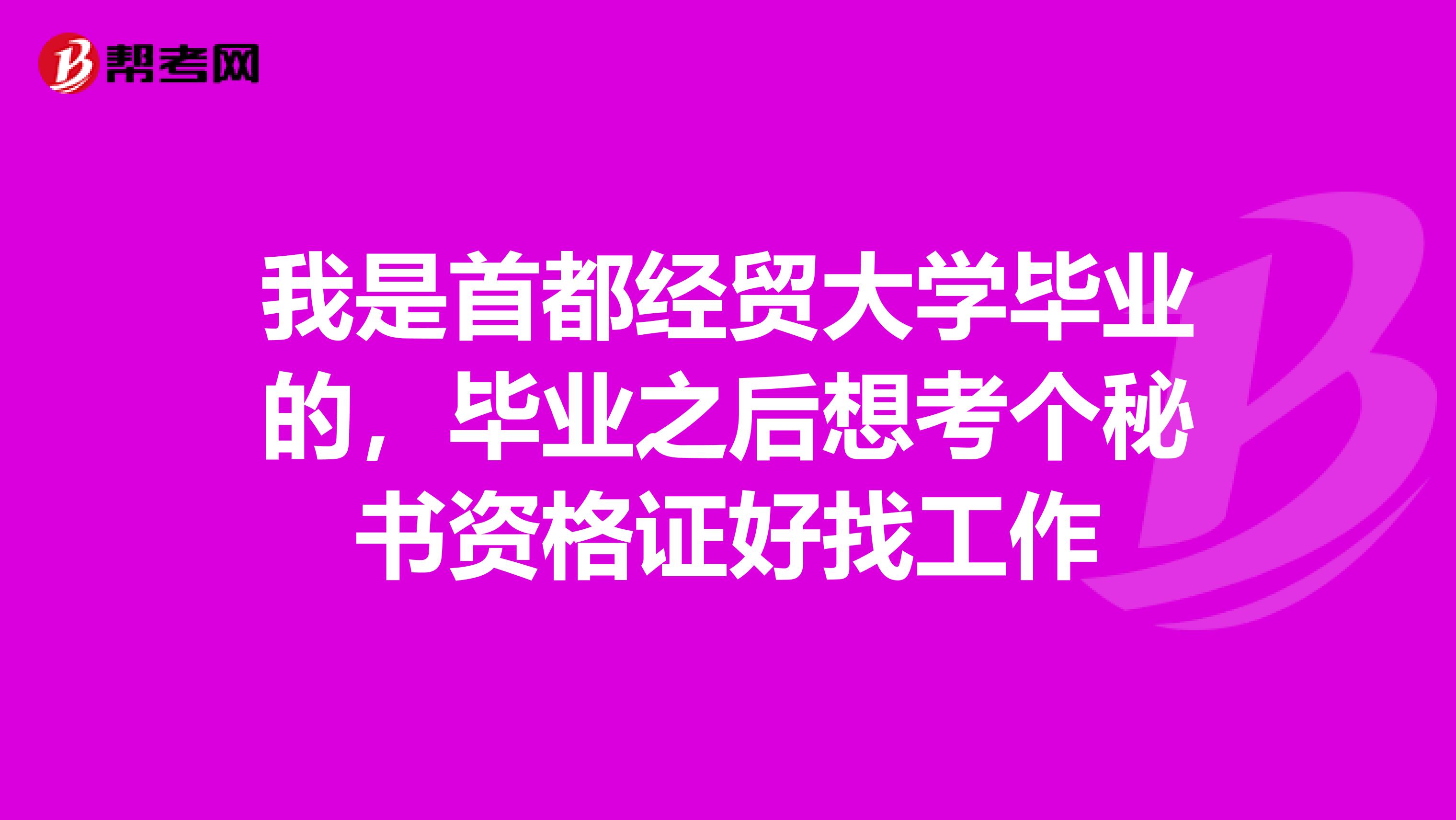 我是首都经贸大学毕业的，毕业之后想考个秘书资格证好找工作