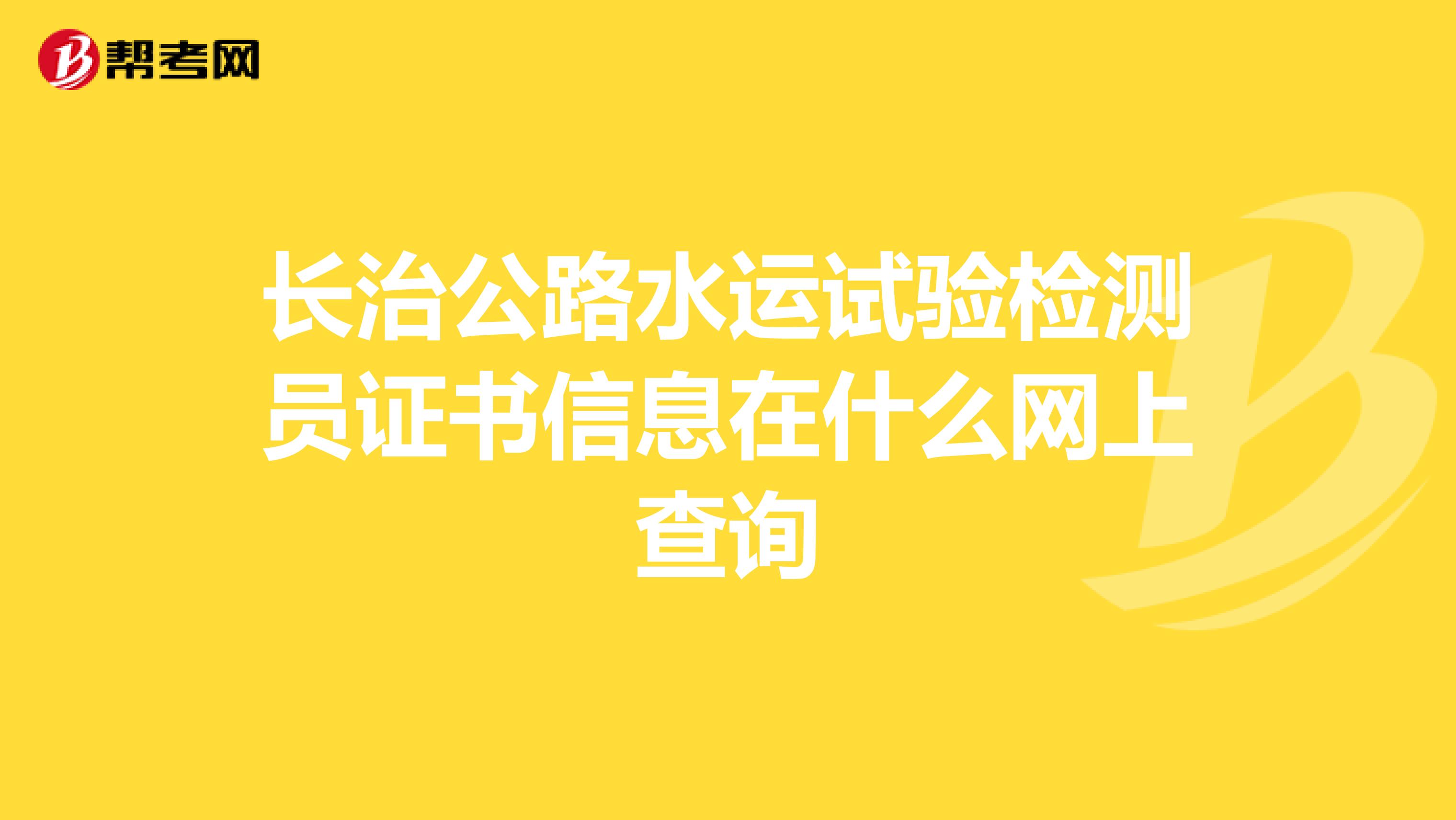 长治公路水运试验检测员证书信息在什么网上查询