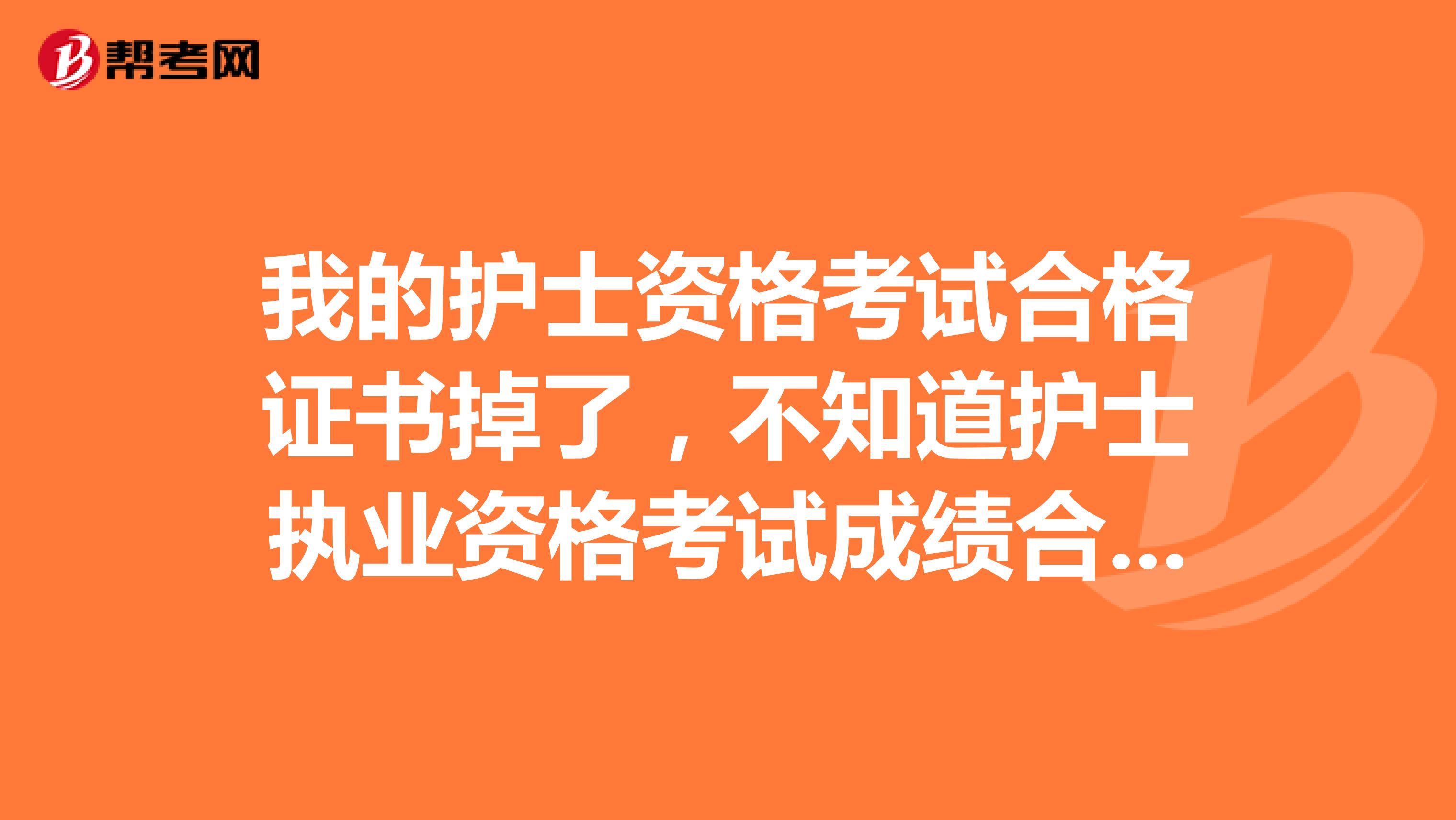 我的护士资格考试合格证书掉了,不知道护士执业资格考试成绩合格证明证书编号怎么查询要登报但是又记不得编号。急急急