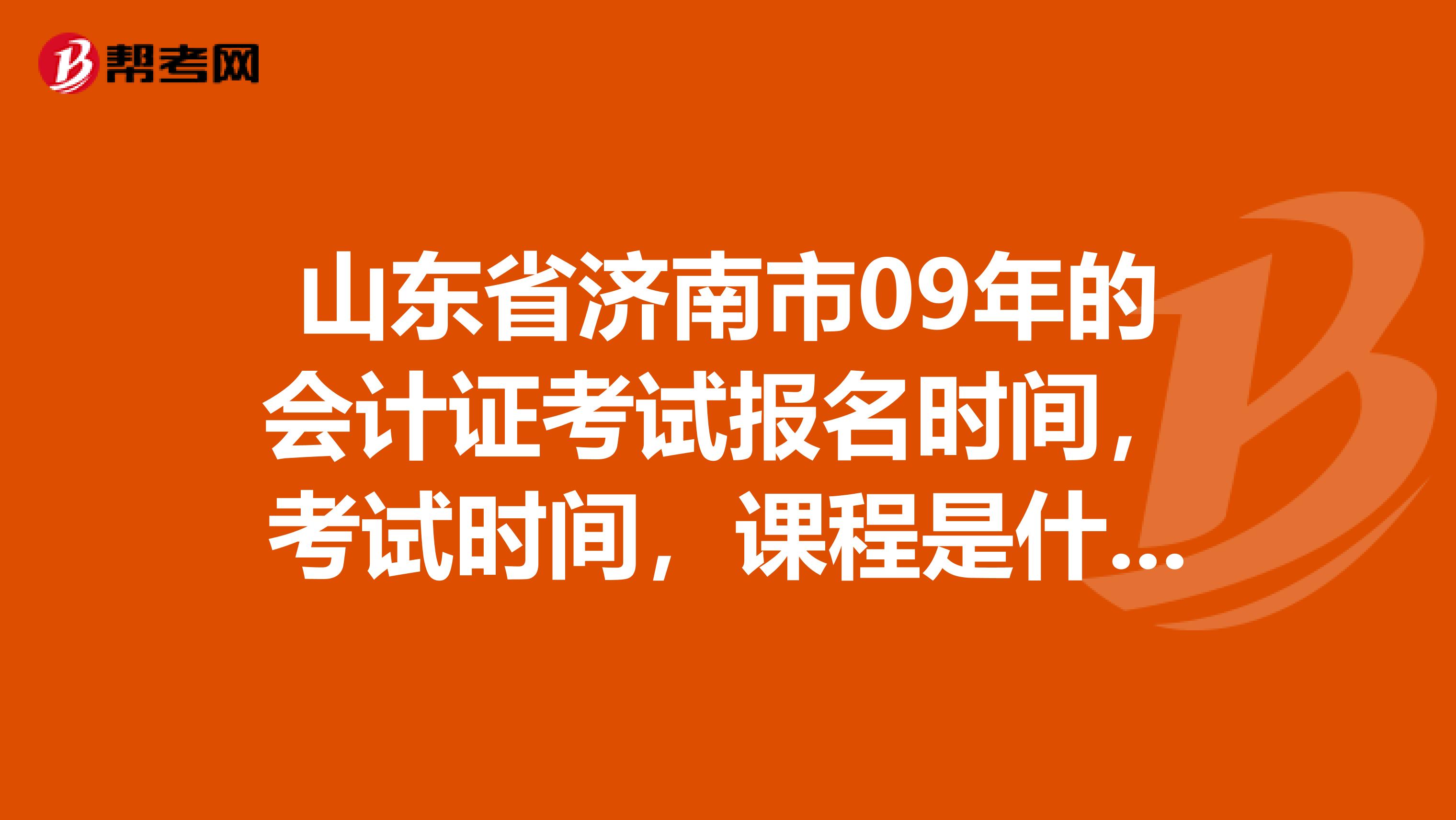 山东省济南市09年的会计证考试报名时间,考试时间,课程是什么?