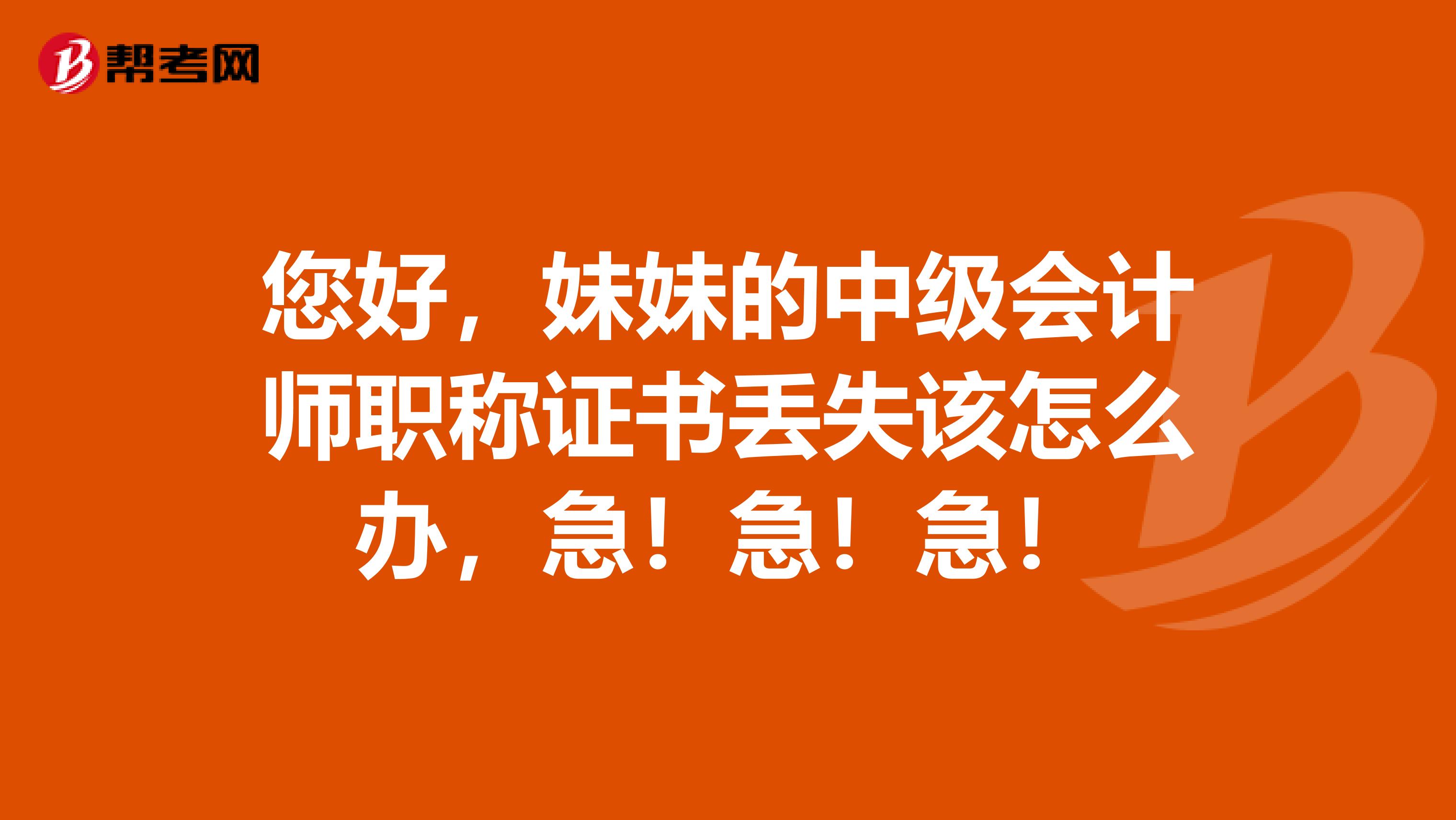 您好，妹妹的中级会计师职称证书丢失该怎么办，急！急！急！