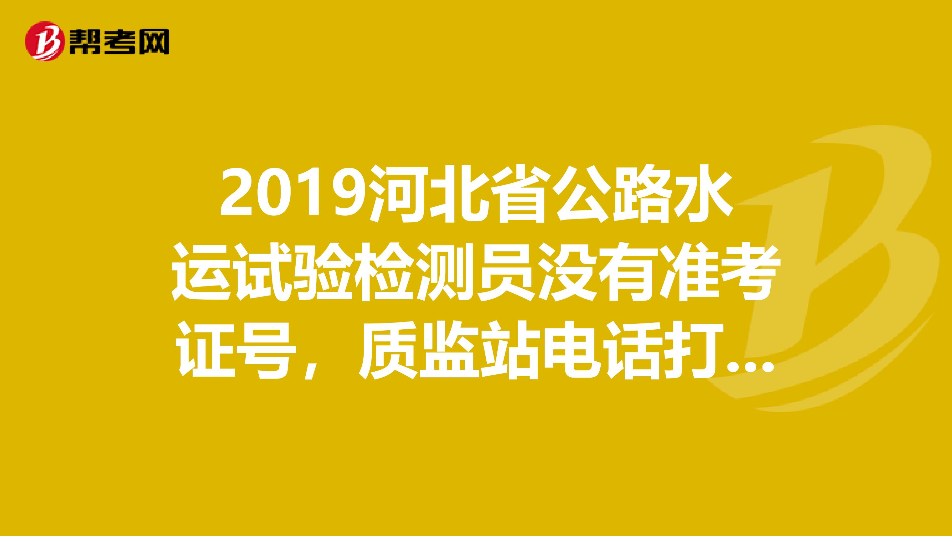 2019河北省公路水运试验检测员没有准考证号，质监站电话打不通，怎么办