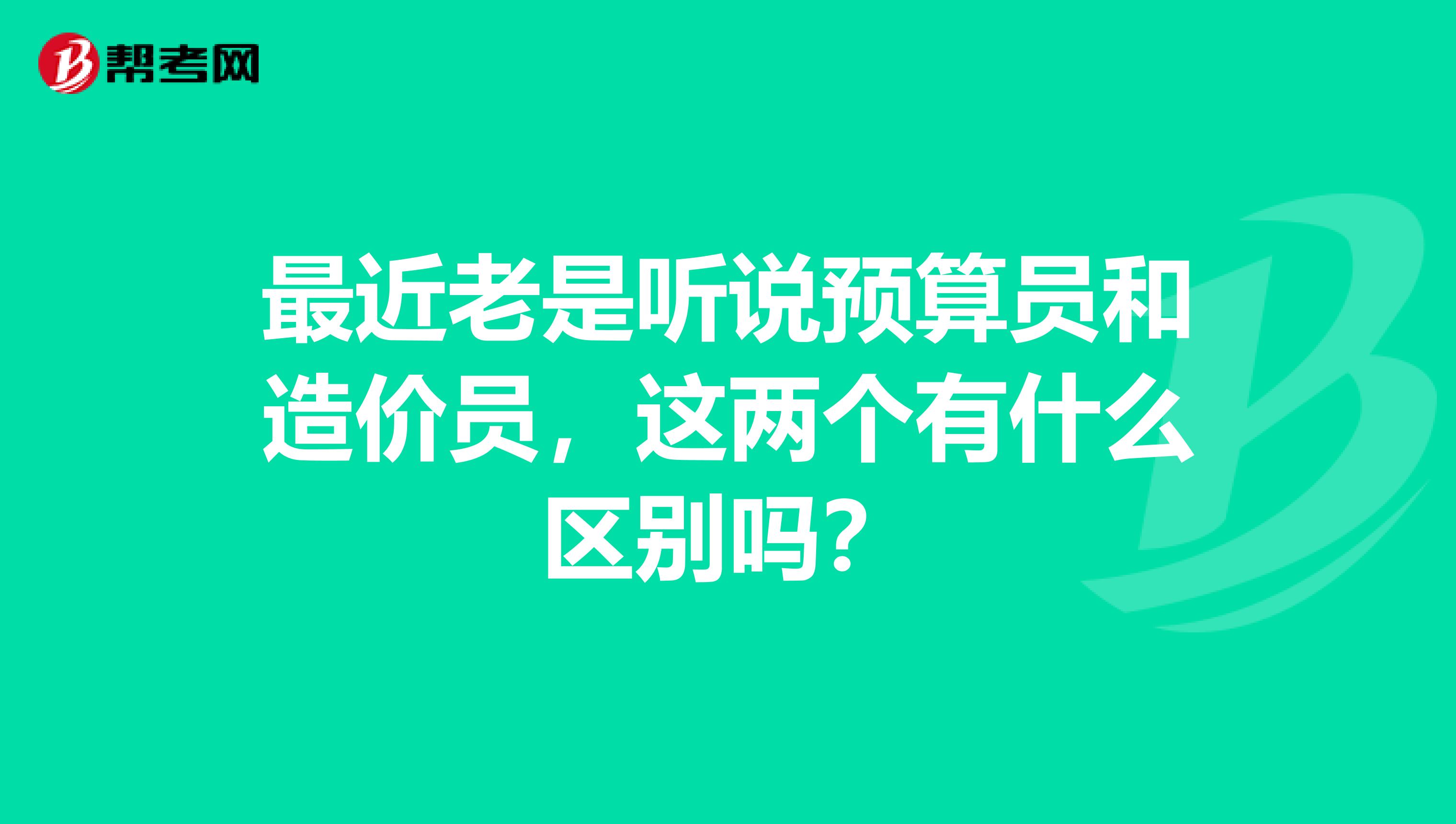 最近老是听说预算员和造价员，这两个有什么区别吗？