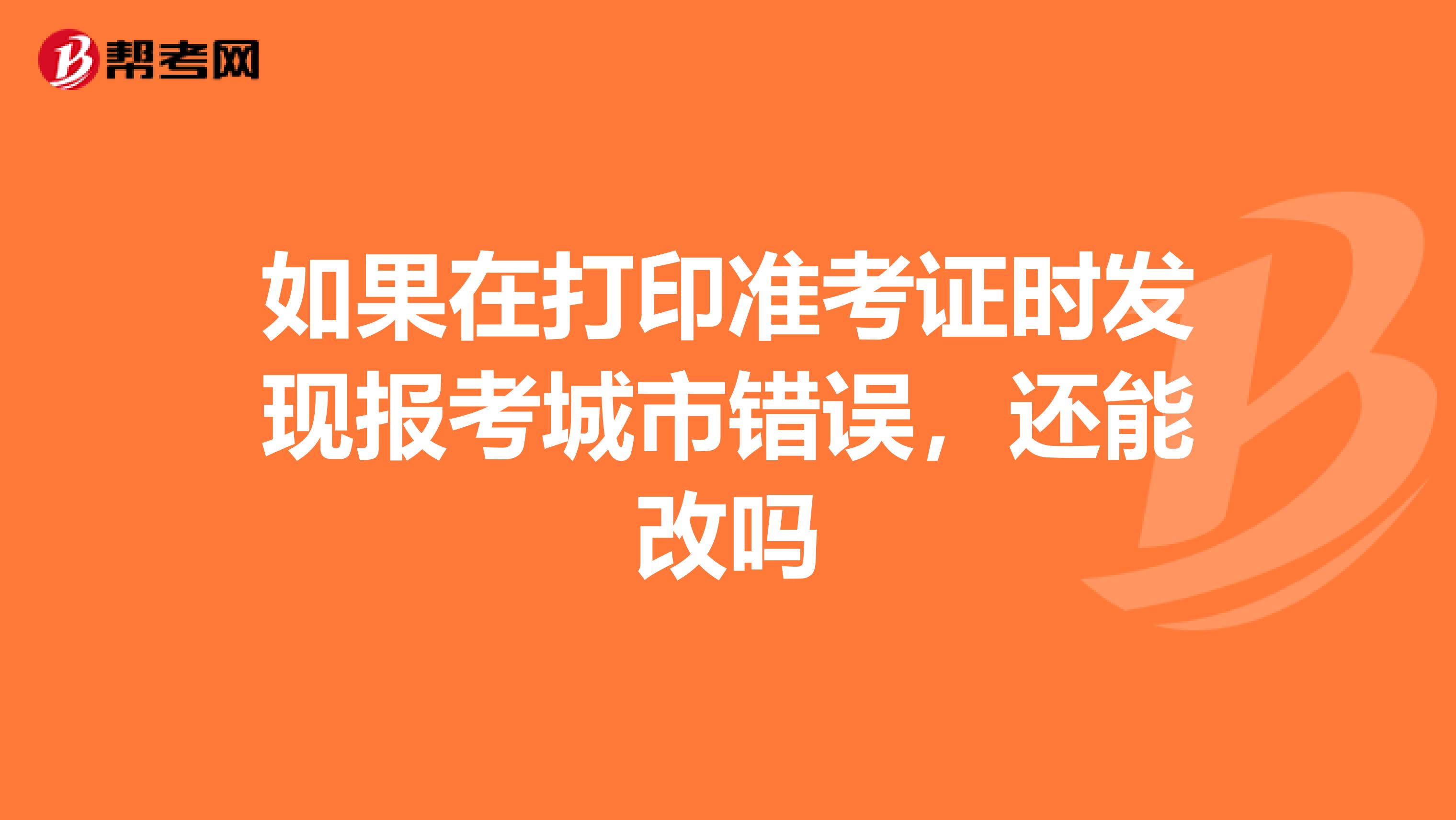 如果在打印准考证时发现报考城市错误,还能改吗