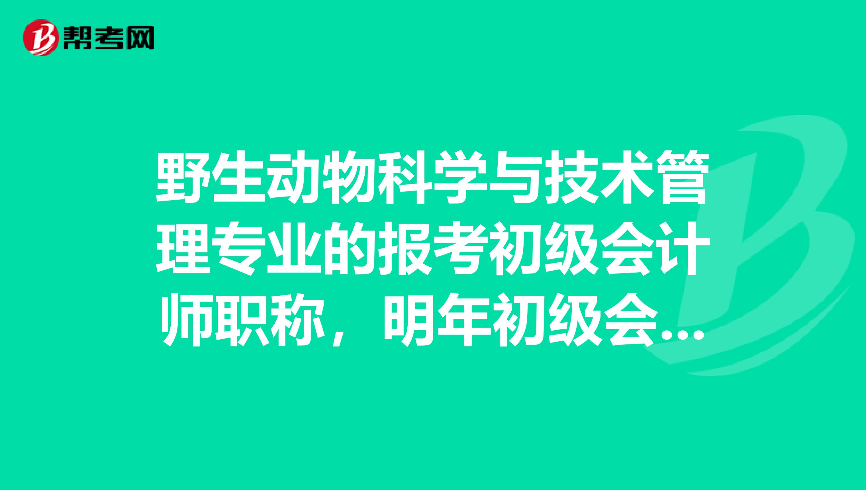 野生动物科学与技术管理专业的报考初级会计师职称,明年初级会计师职称考试有什么建议啊?或者是需要注意一下什么的?