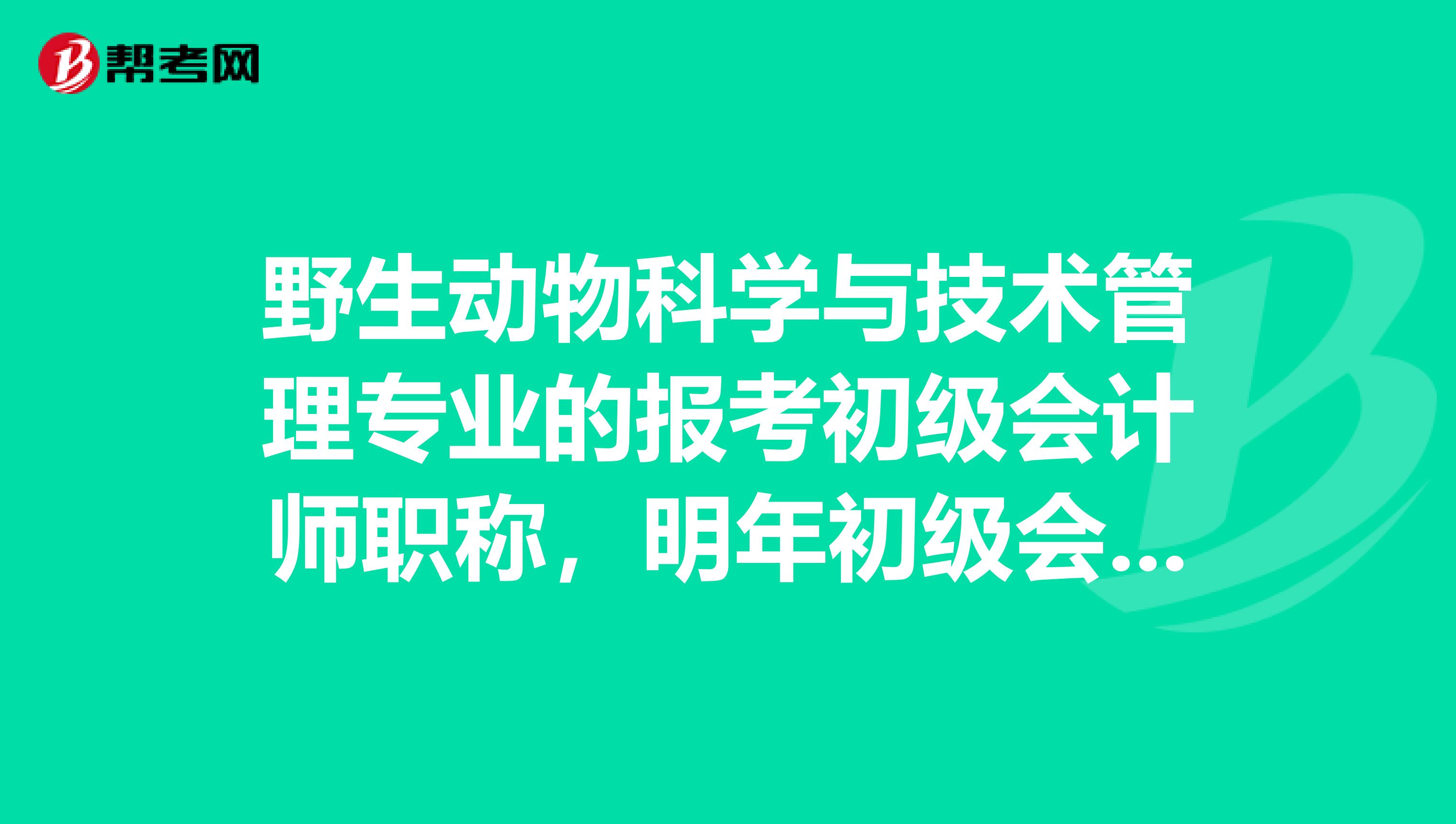 野生动物科学与技术管理专业的报考初级会计师职称，明年初级会计师职称考试有什么建议啊？或者是需要注意一下什么的？