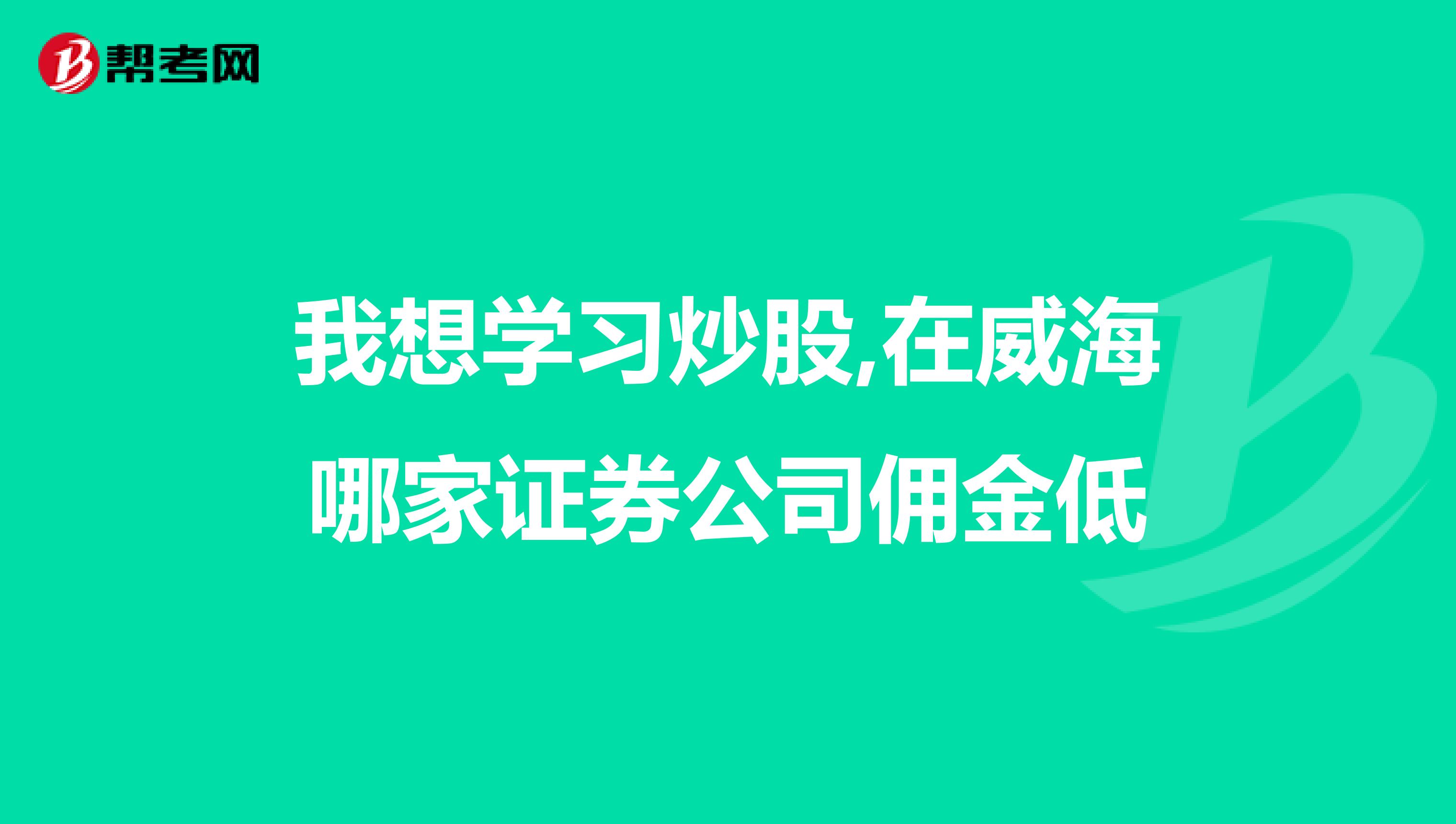 我想学习炒股,在威海哪家证券公司佣金低