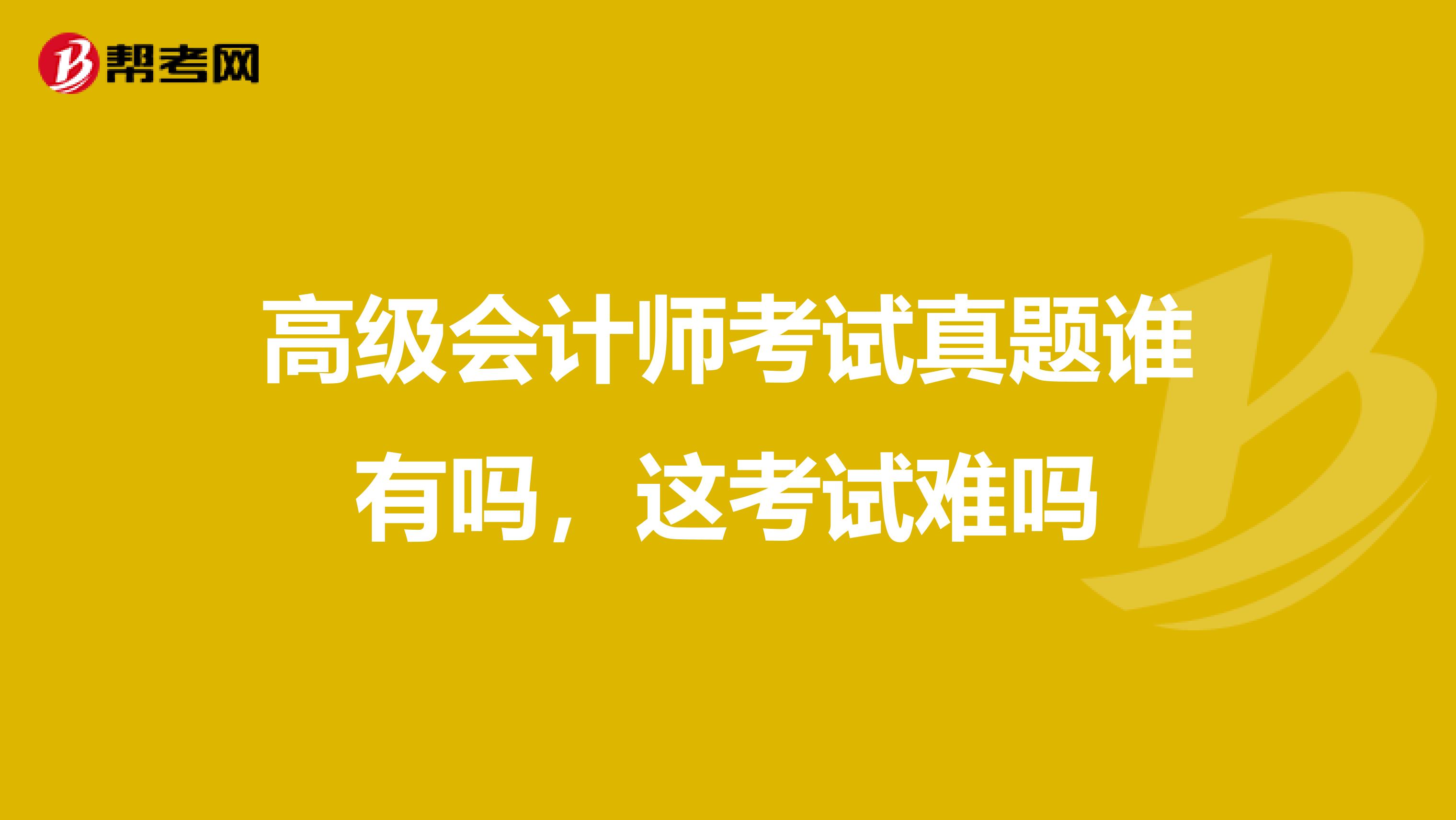 高級會計師考試真題誰有嗎，這考試難嗎