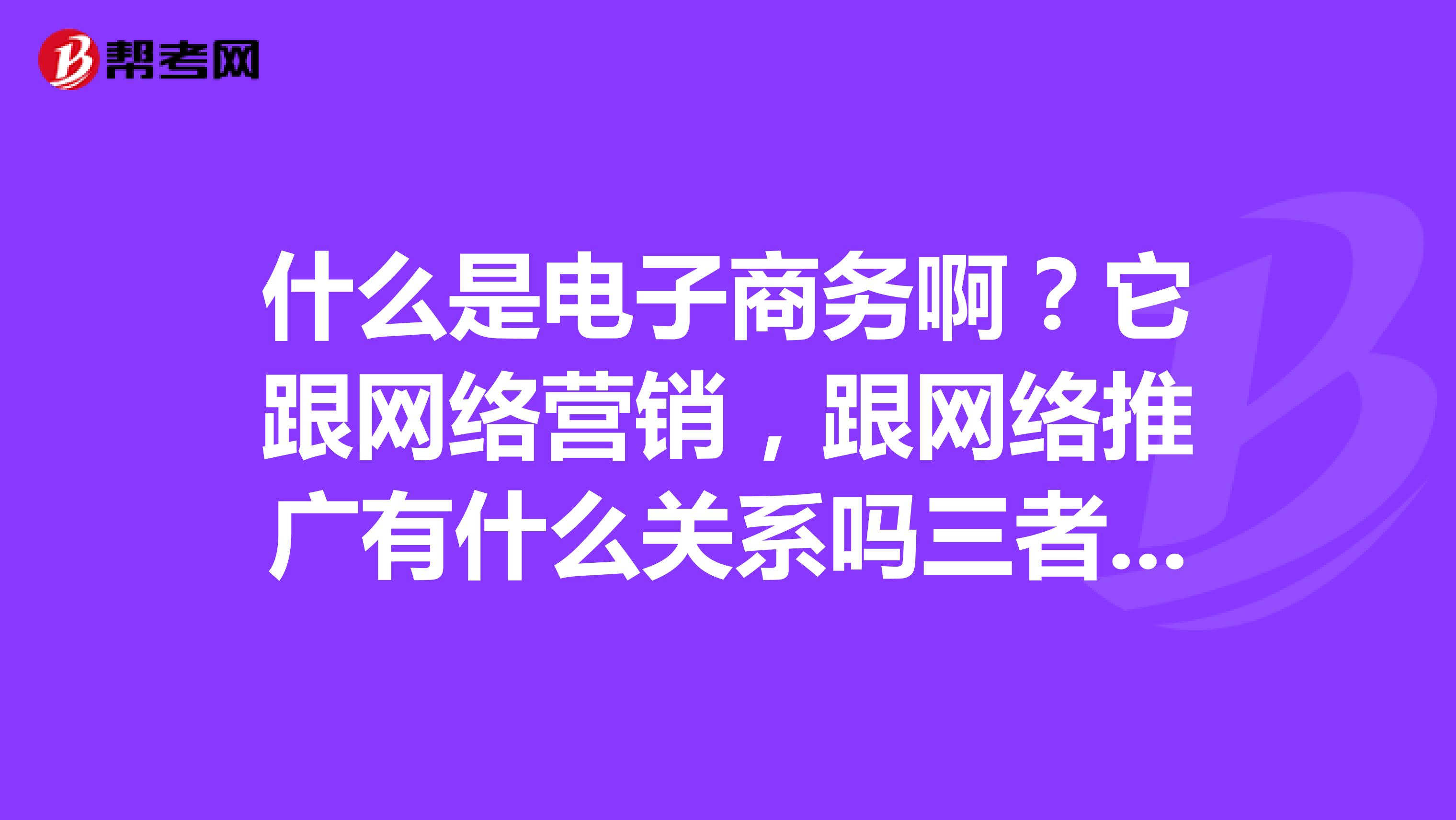 什么是电子商务啊？它跟网络营销，跟网络推广有什么关系吗三者有什么区别吗？