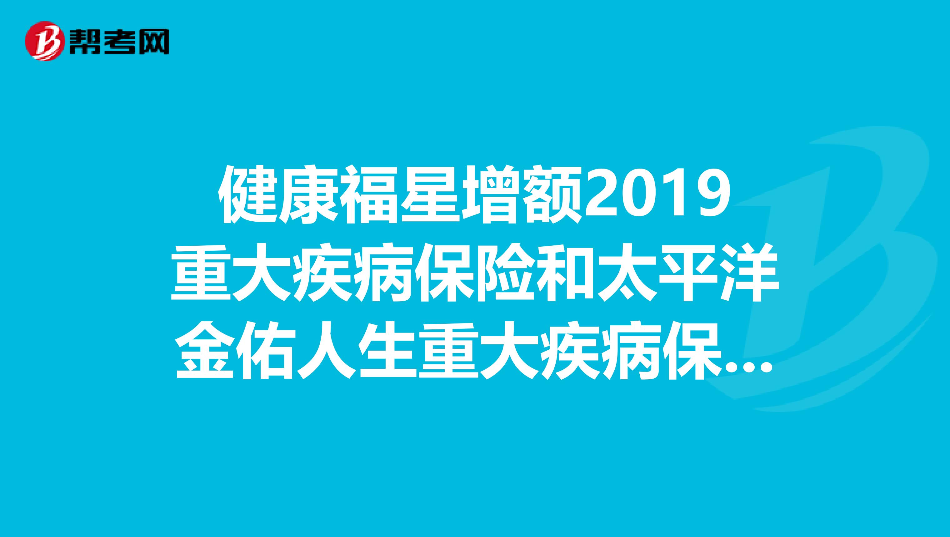 健康福星增额2019重大疾病保险和太平洋金佑人生重大疾病保险哪个好