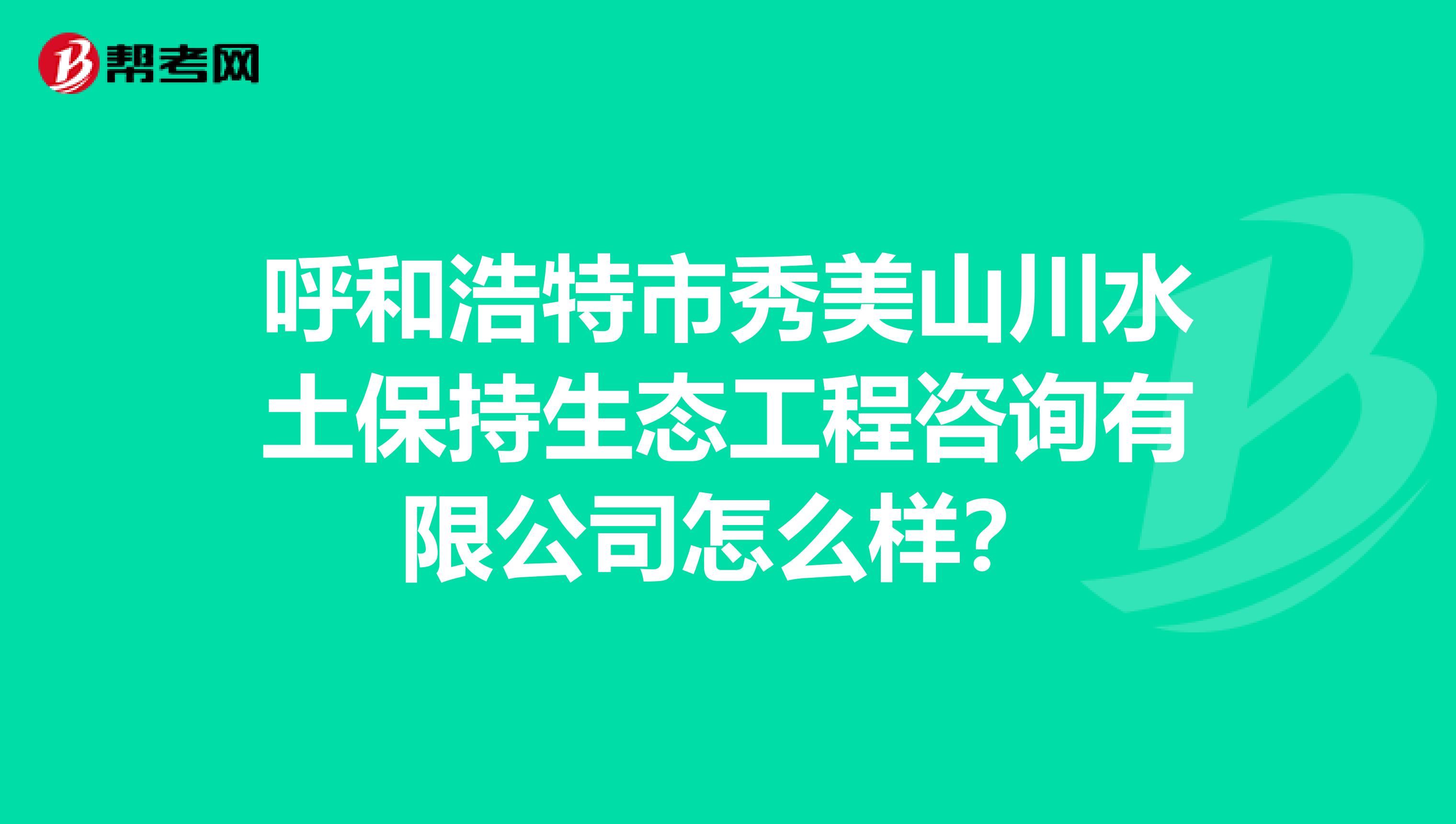 呼和浩特市秀美山川水土保持生态工程咨询有限公司怎么样?