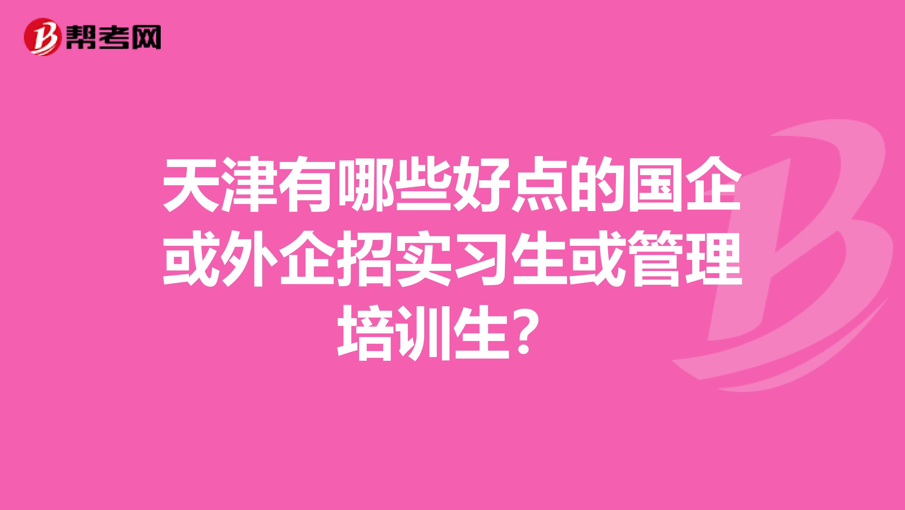 天津有哪些好点的国企或外企招实习生或管理培训生?
