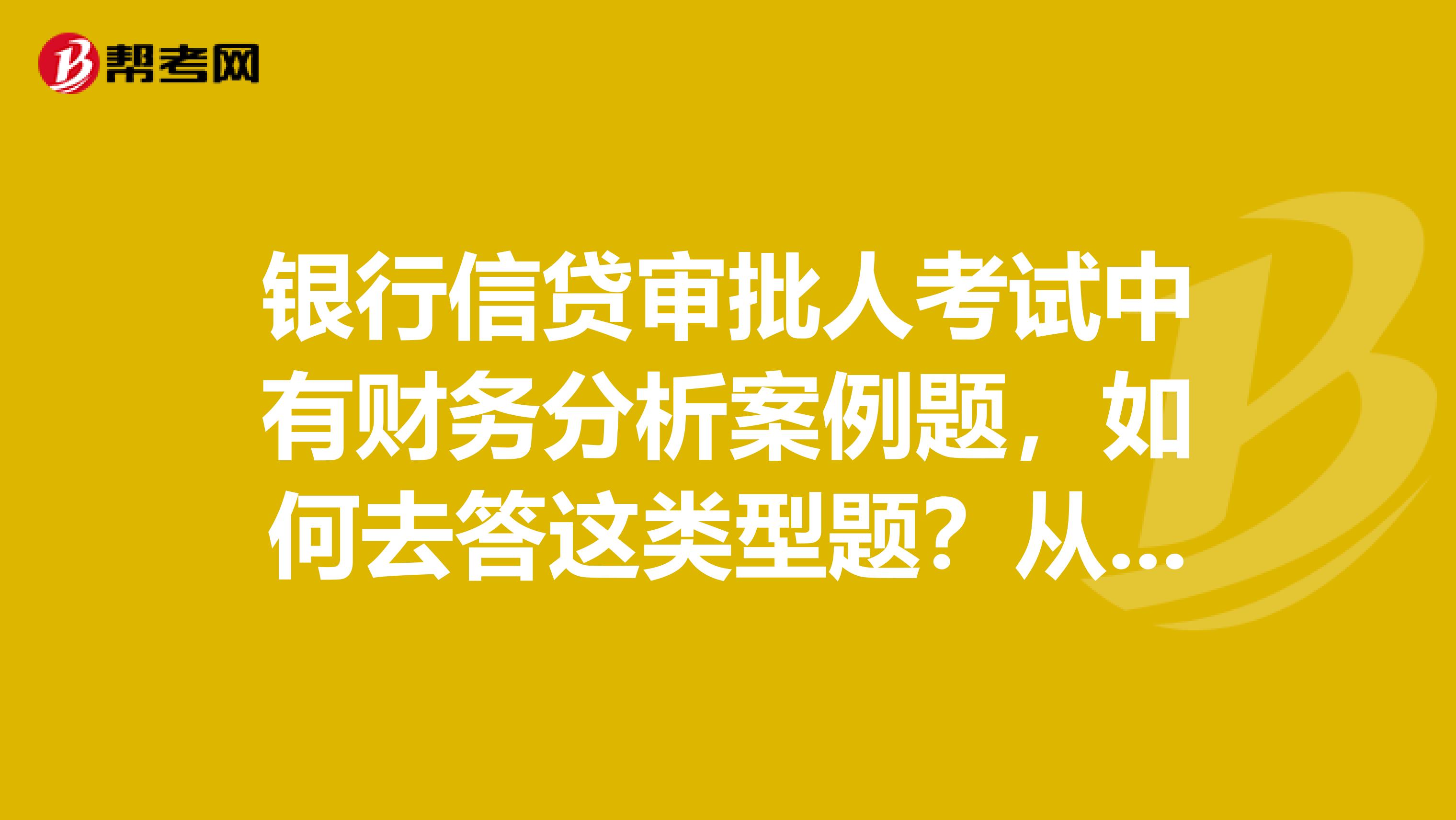 银行信贷审批人考试中有财务分析案例题，如何去答这类型题？从哪些思路下手去做？