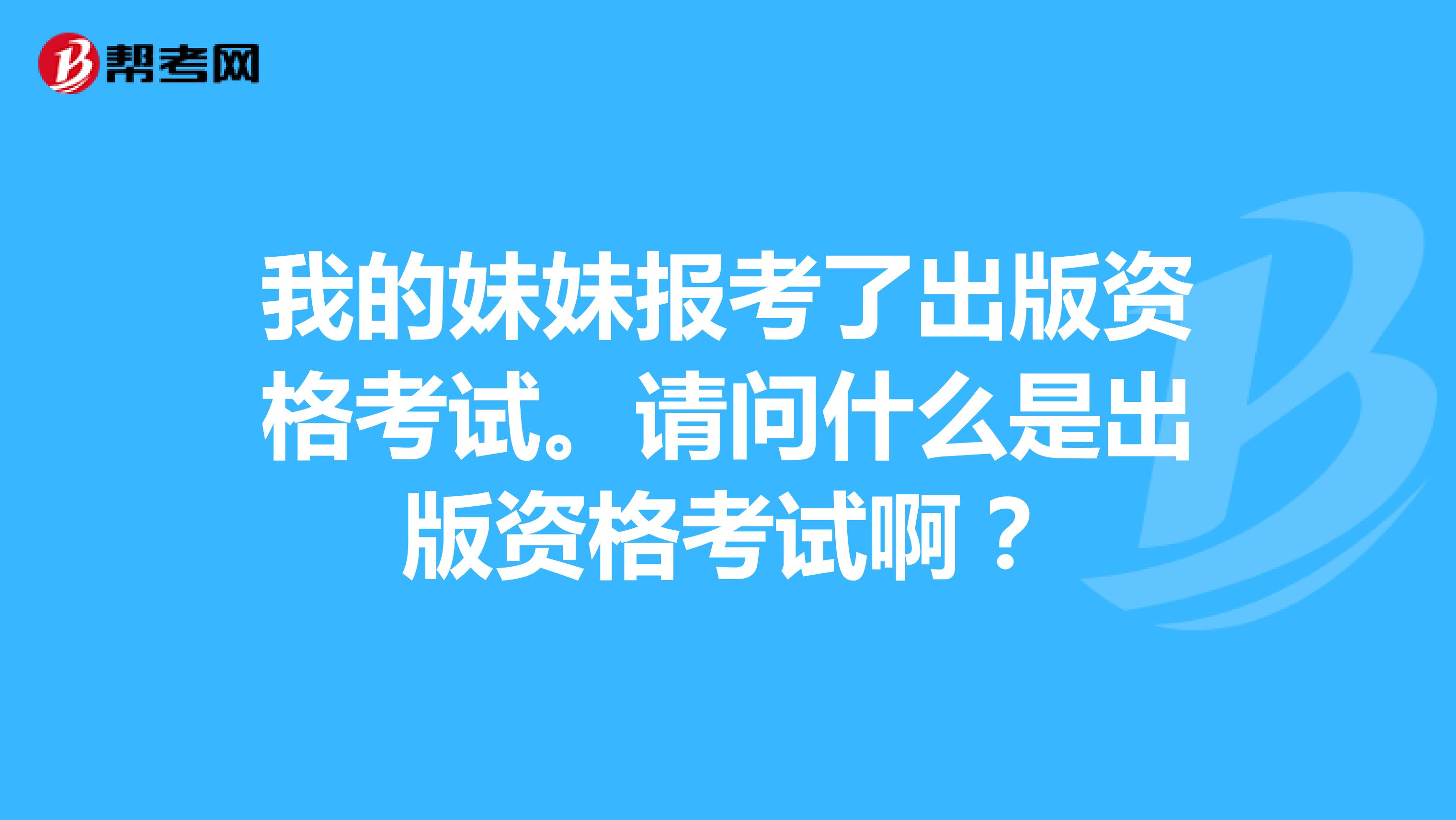 我的妹妹报考了出版资格考试。请问什么是出版资格考试啊?