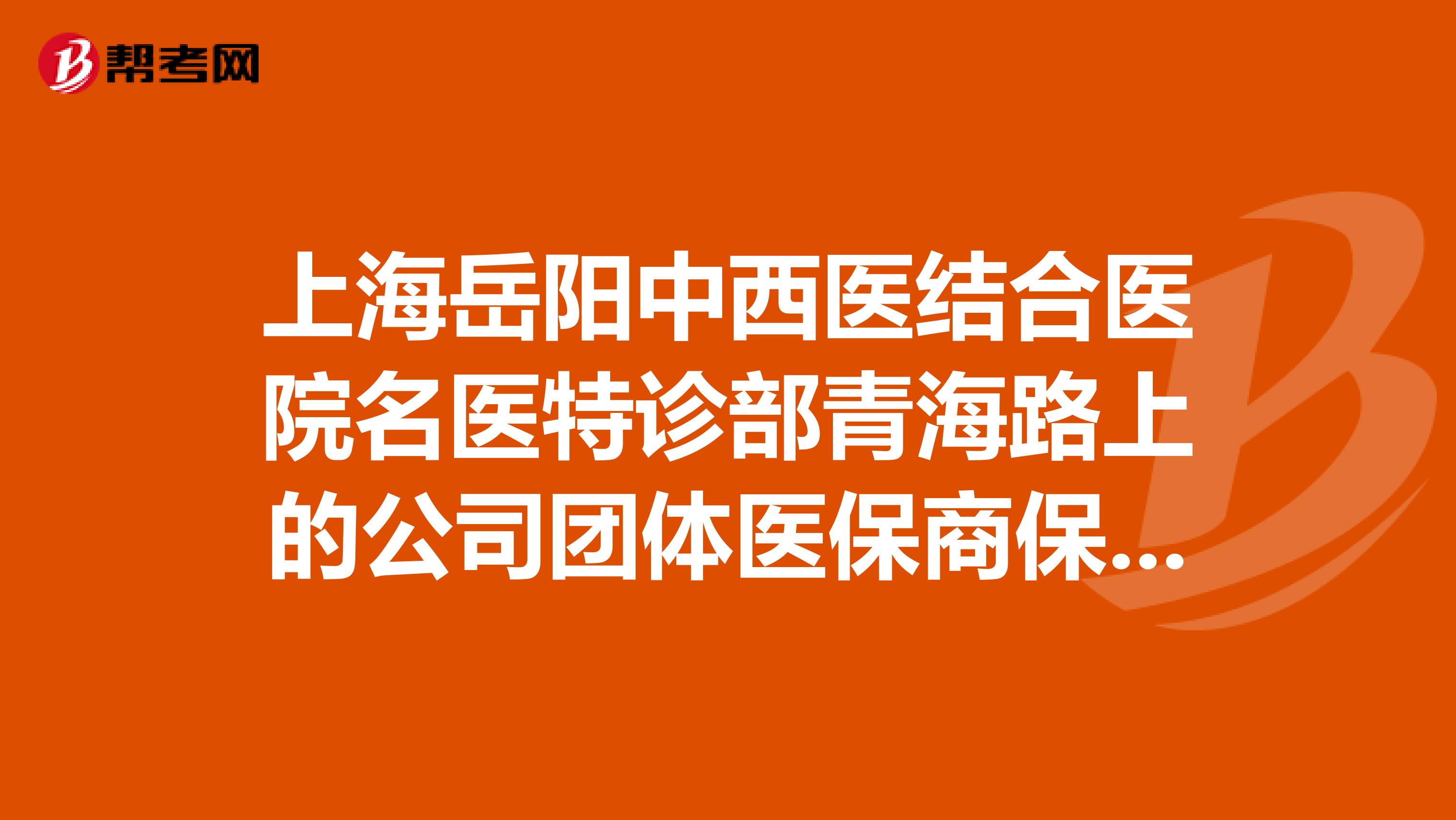 上海岳阳中西医结合医院名医特诊部青海路上的公司团体医保商保的可以报销不？