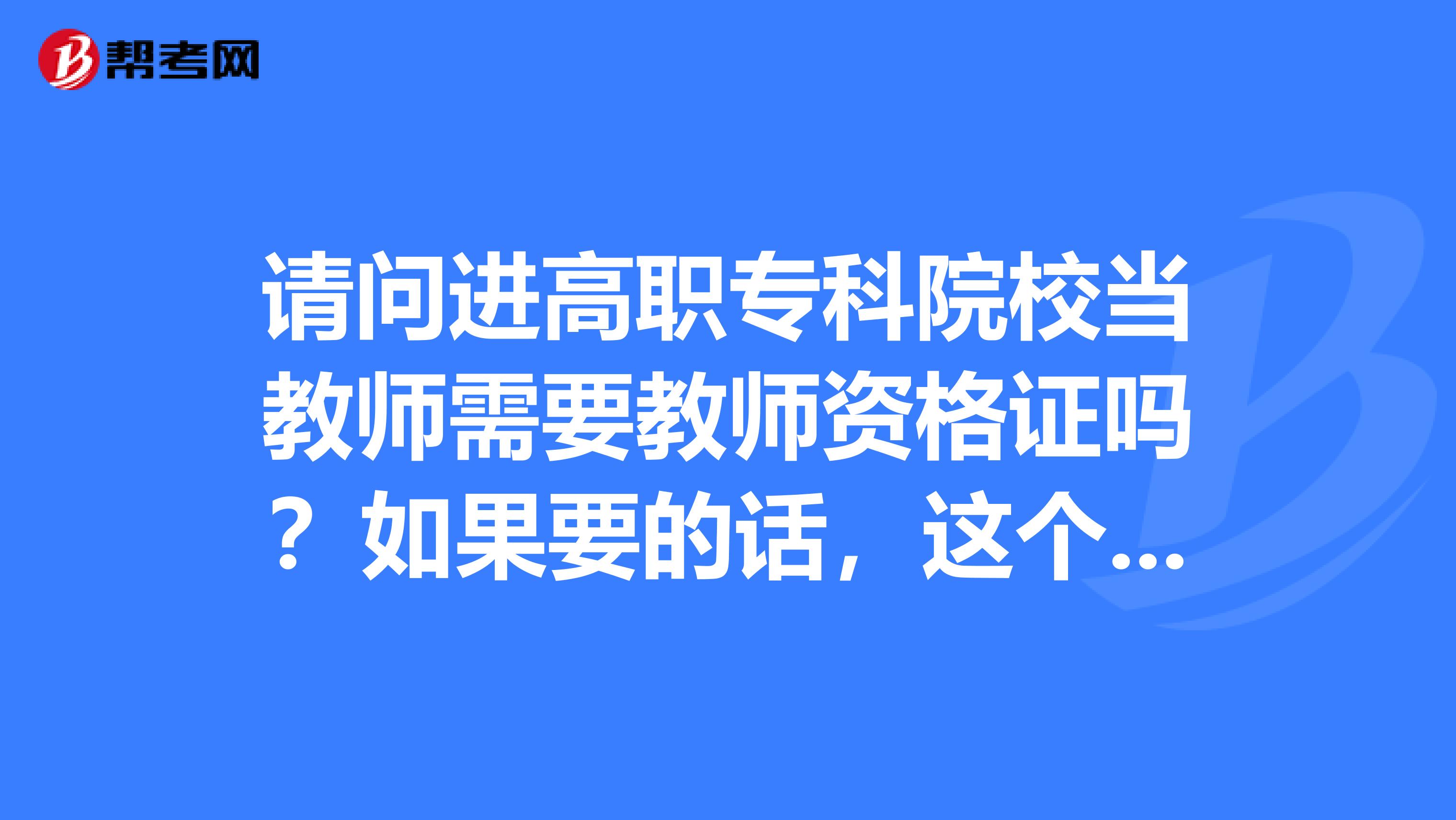 请问进高职专科院校当教师需要教师资格证吗?如果要的话,这个资格证跟高中教师资格证是一个性质,也就