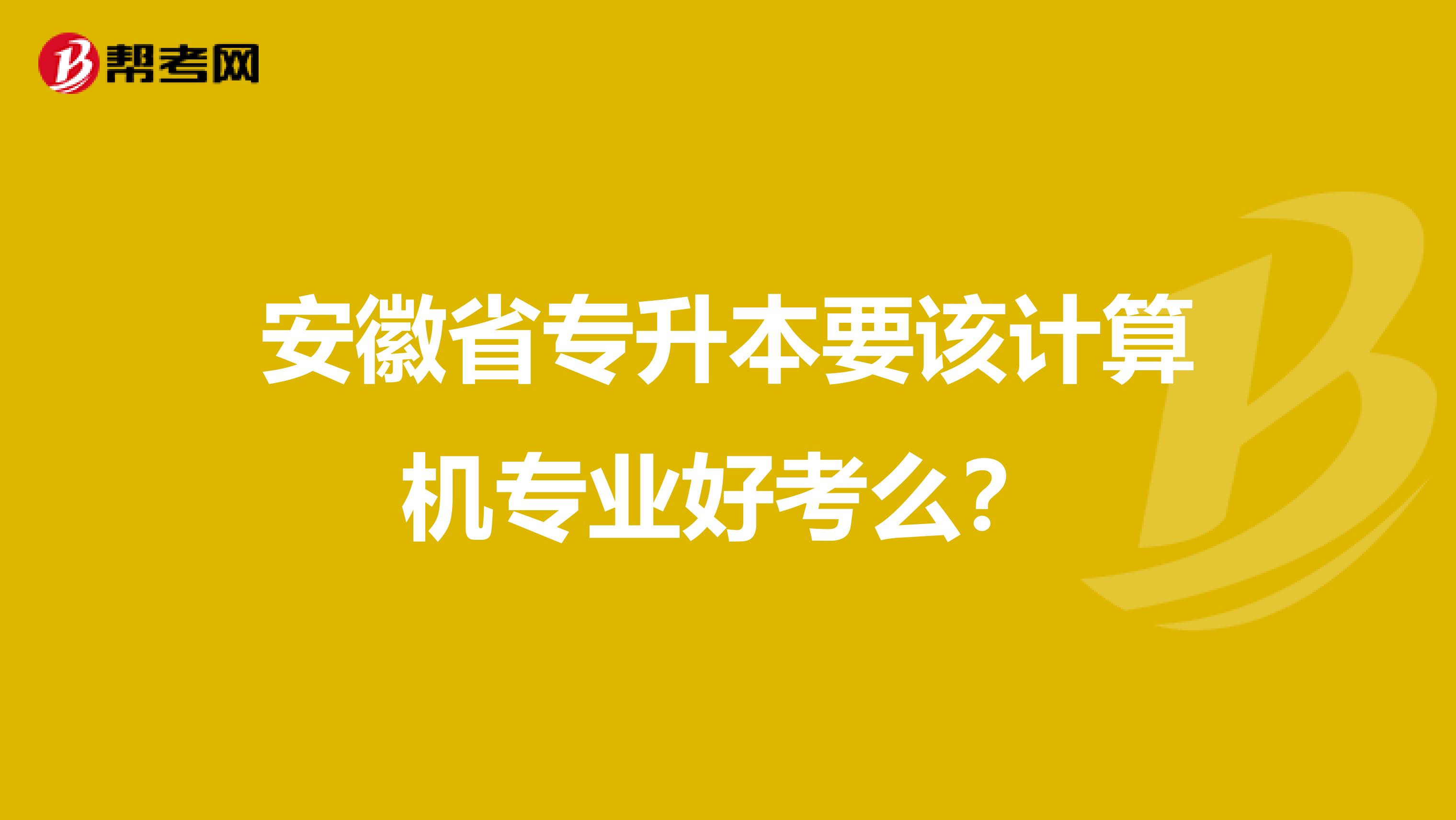 安徽省专升本要该计算机专业好考么?