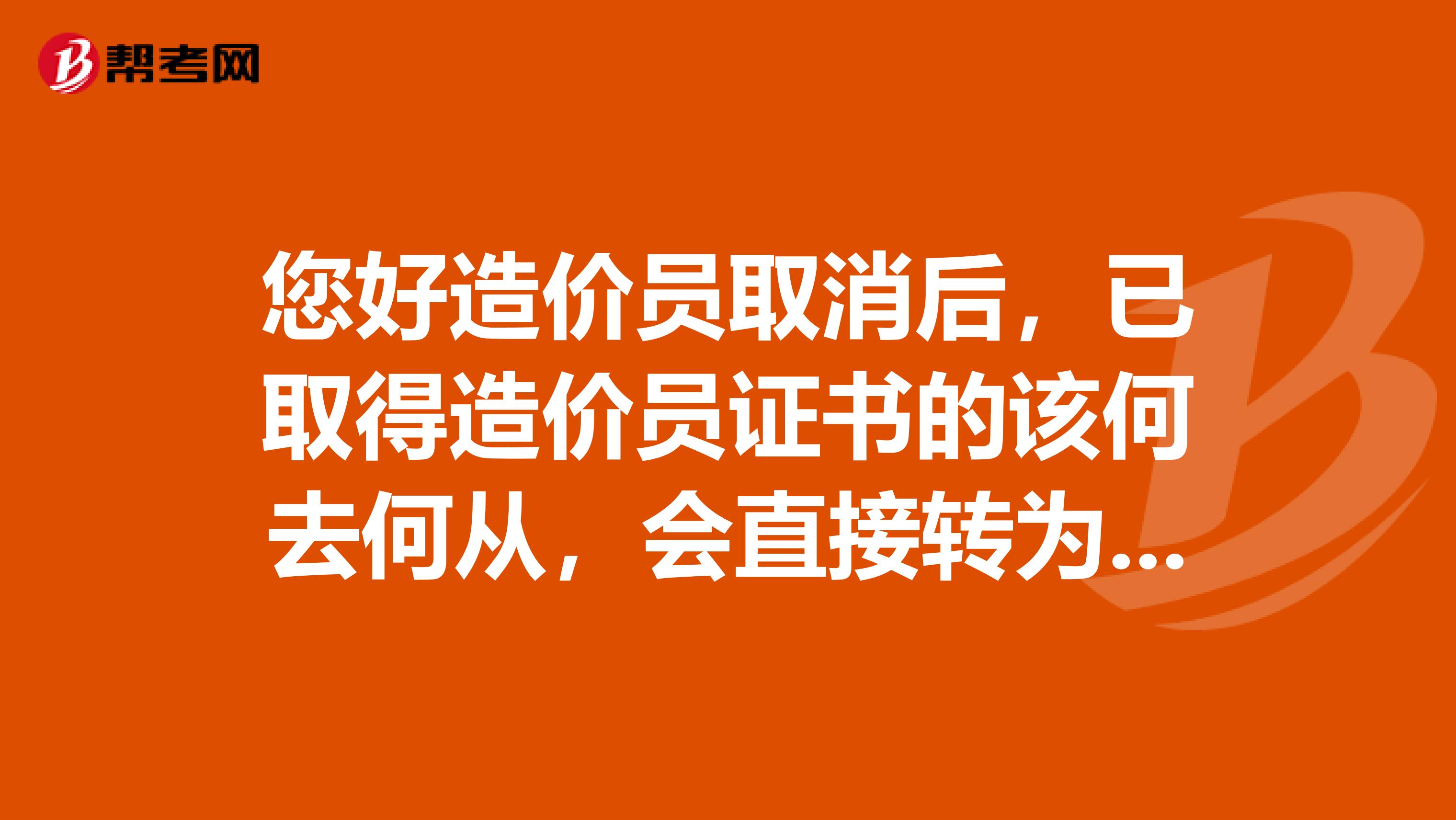 您好造价员取消后，已取得造价员证书的该何去何从，会直接转为助理造价工程师吗？