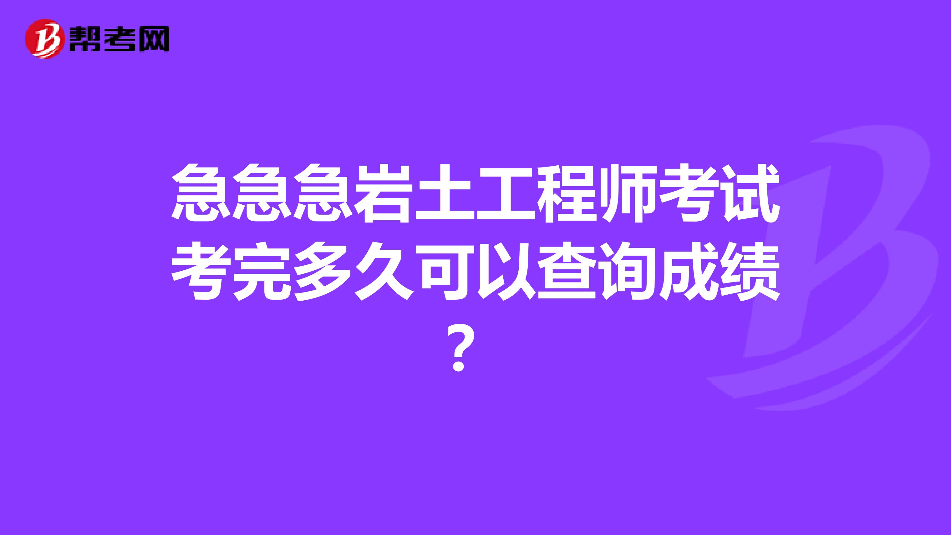 急急急岩土工程师考试考完多久可以查询成绩?